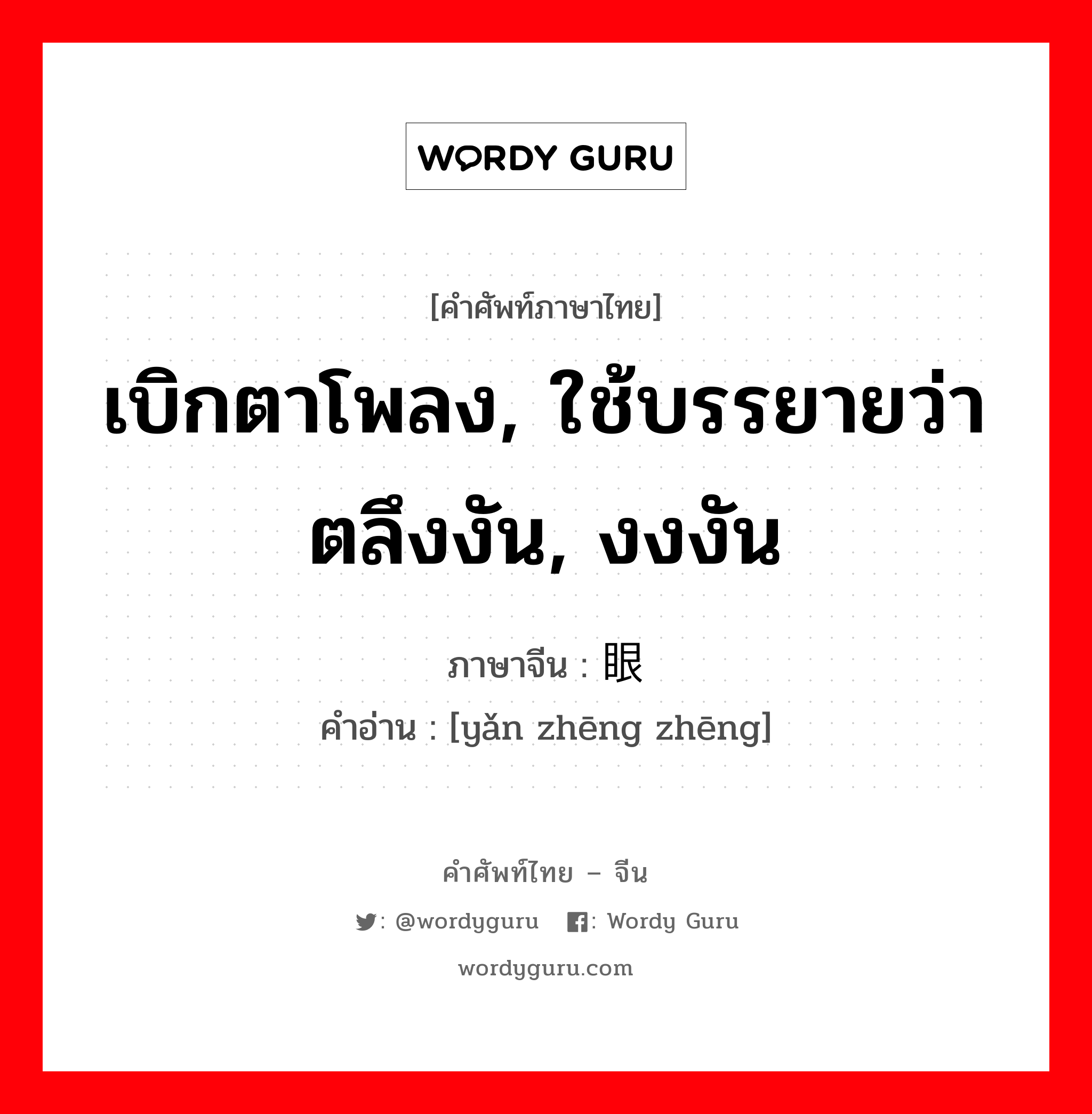 เบิกตาโพลง, ใช้บรรยายว่า ตลึงงัน, งงงัน ภาษาจีนคืออะไร, คำศัพท์ภาษาไทย - จีน เบิกตาโพลง, ใช้บรรยายว่า ตลึงงัน, งงงัน ภาษาจีน 眼睁睁 คำอ่าน [yǎn zhēng zhēng]