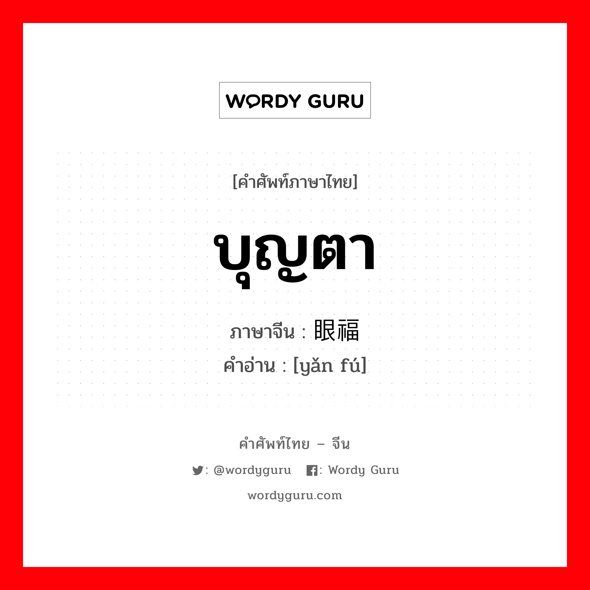 บุญตา ภาษาจีนคืออะไร, คำศัพท์ภาษาไทย - จีน บุญตา ภาษาจีน 眼福 คำอ่าน [yǎn fú]