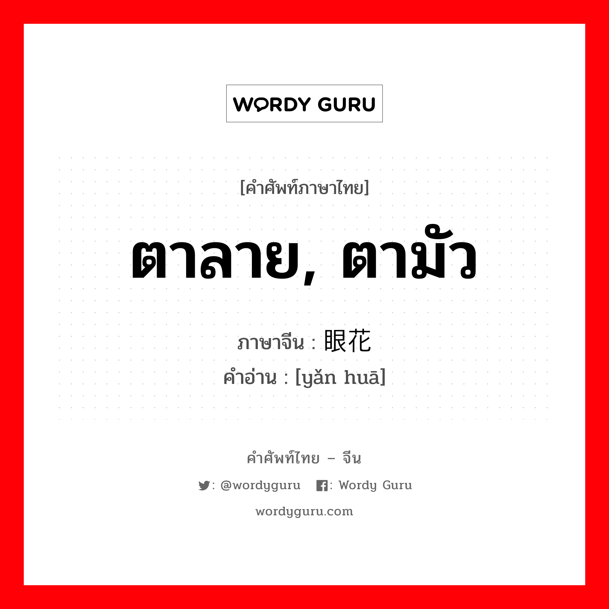 ตาลาย, ตามัว ภาษาจีนคืออะไร, คำศัพท์ภาษาไทย - จีน ตาลาย, ตามัว ภาษาจีน 眼花 คำอ่าน [yǎn huā]