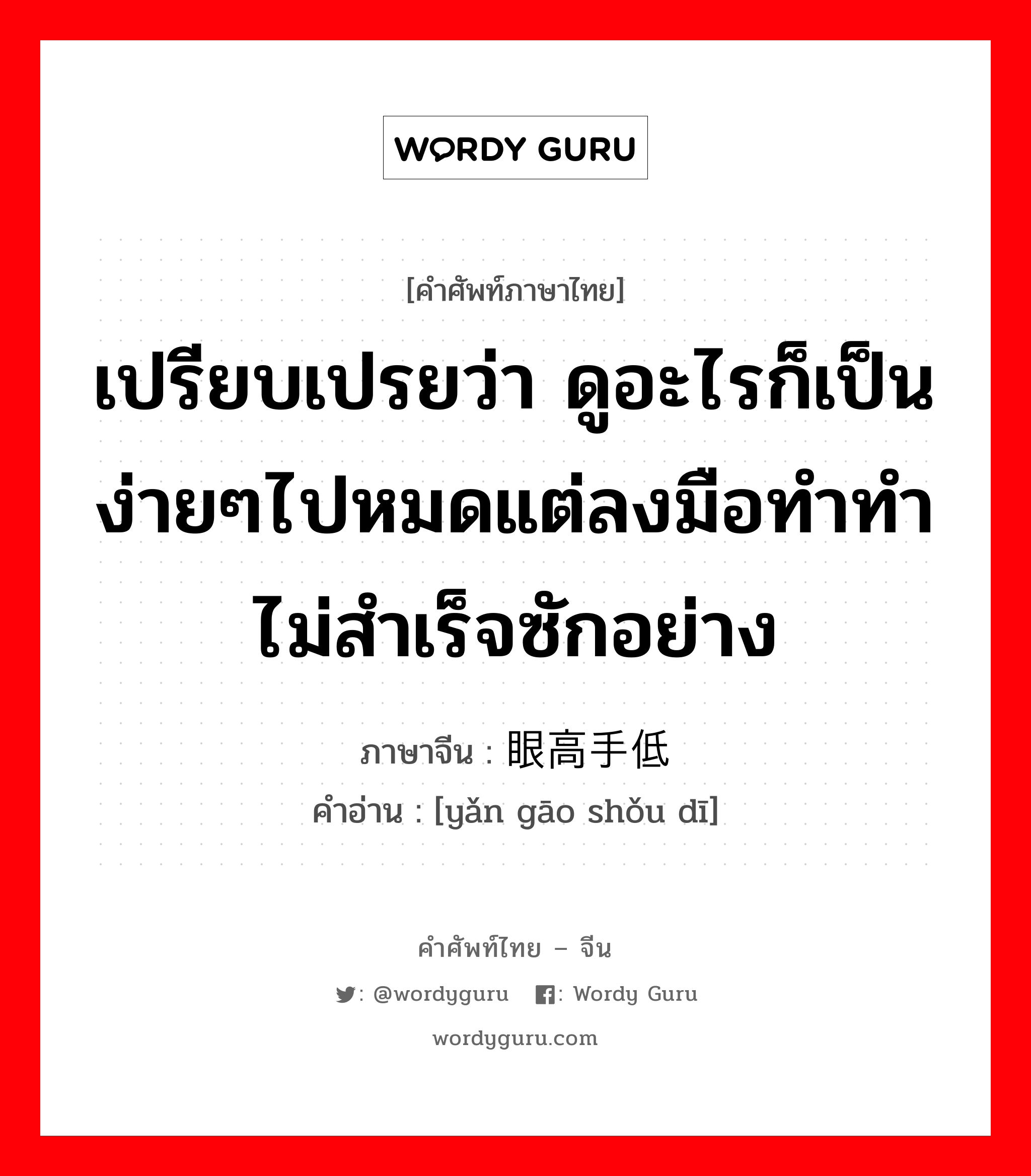 เปรียบเปรยว่า ดูอะไรก็เป็นง่ายๆไปหมดแต่ลงมือทำทำไม่สำเร็จซักอย่าง ภาษาจีนคืออะไร, คำศัพท์ภาษาไทย - จีน เปรียบเปรยว่า ดูอะไรก็เป็นง่ายๆไปหมดแต่ลงมือทำทำไม่สำเร็จซักอย่าง ภาษาจีน 眼高手低 คำอ่าน [yǎn gāo shǒu dī]