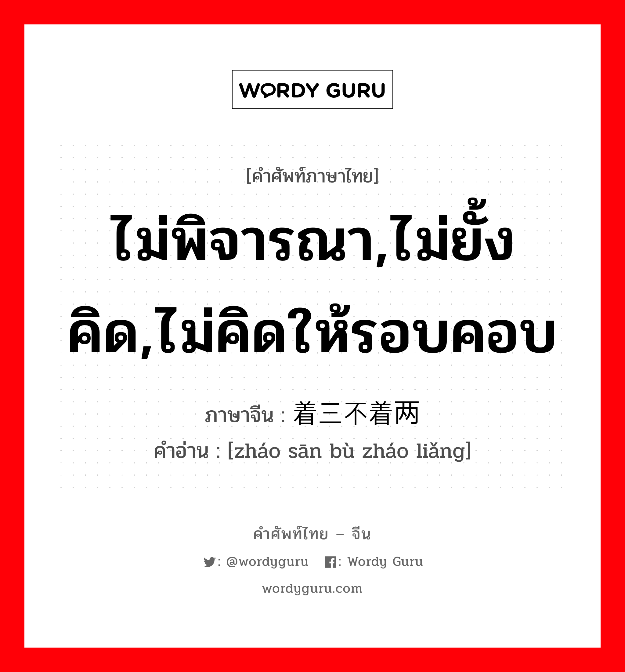 ไม่พิจารณา,ไม่ยั้งคิด,ไม่คิดให้รอบคอบ ภาษาจีนคืออะไร, คำศัพท์ภาษาไทย - จีน ไม่พิจารณา,ไม่ยั้งคิด,ไม่คิดให้รอบคอบ ภาษาจีน 着三不着两 คำอ่าน [zháo sān bù zháo liǎng]