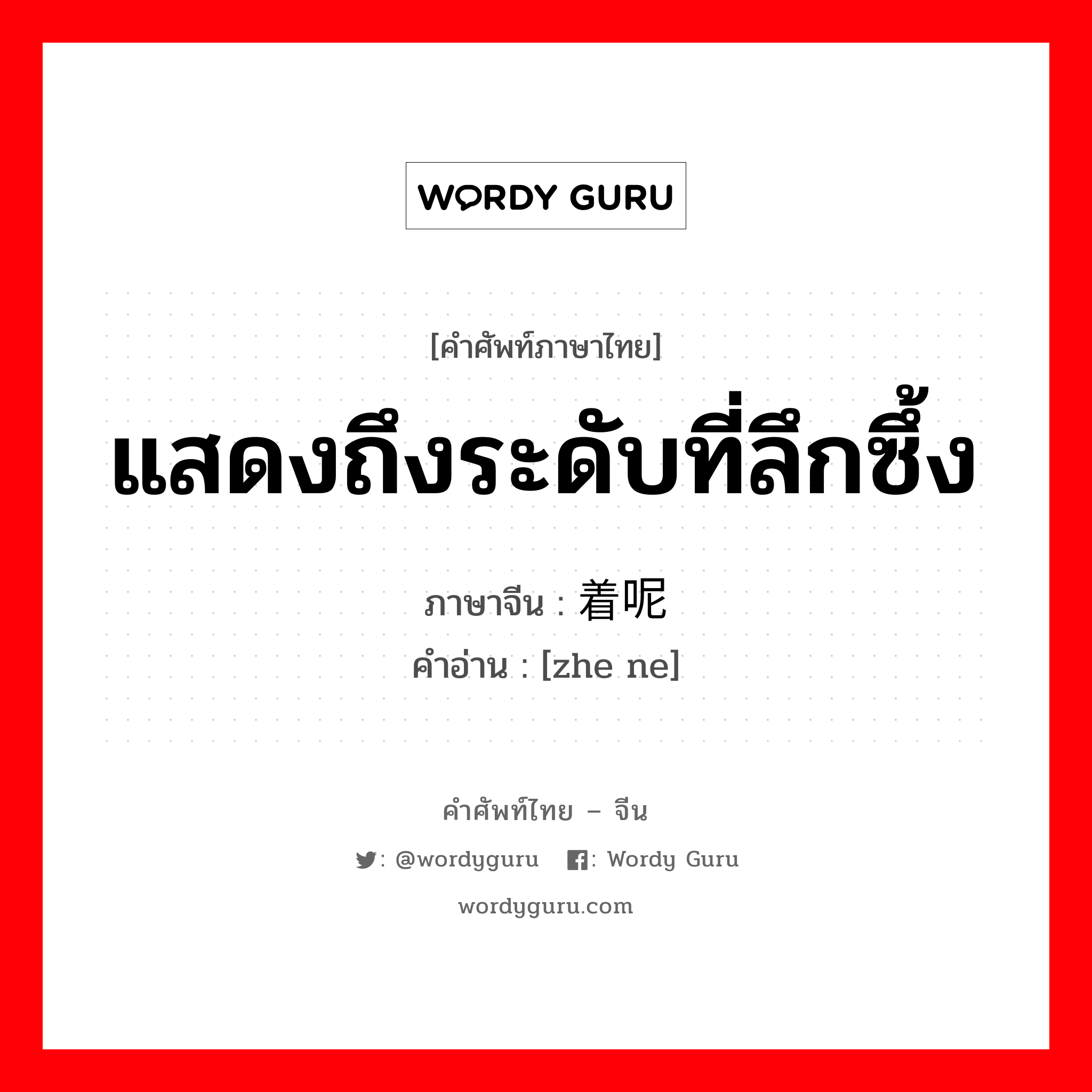 แสดงถึงระดับที่ลึกซึ้ง ภาษาจีนคืออะไร, คำศัพท์ภาษาไทย - จีน แสดงถึงระดับที่ลึกซึ้ง ภาษาจีน 着呢 คำอ่าน [zhe ne]