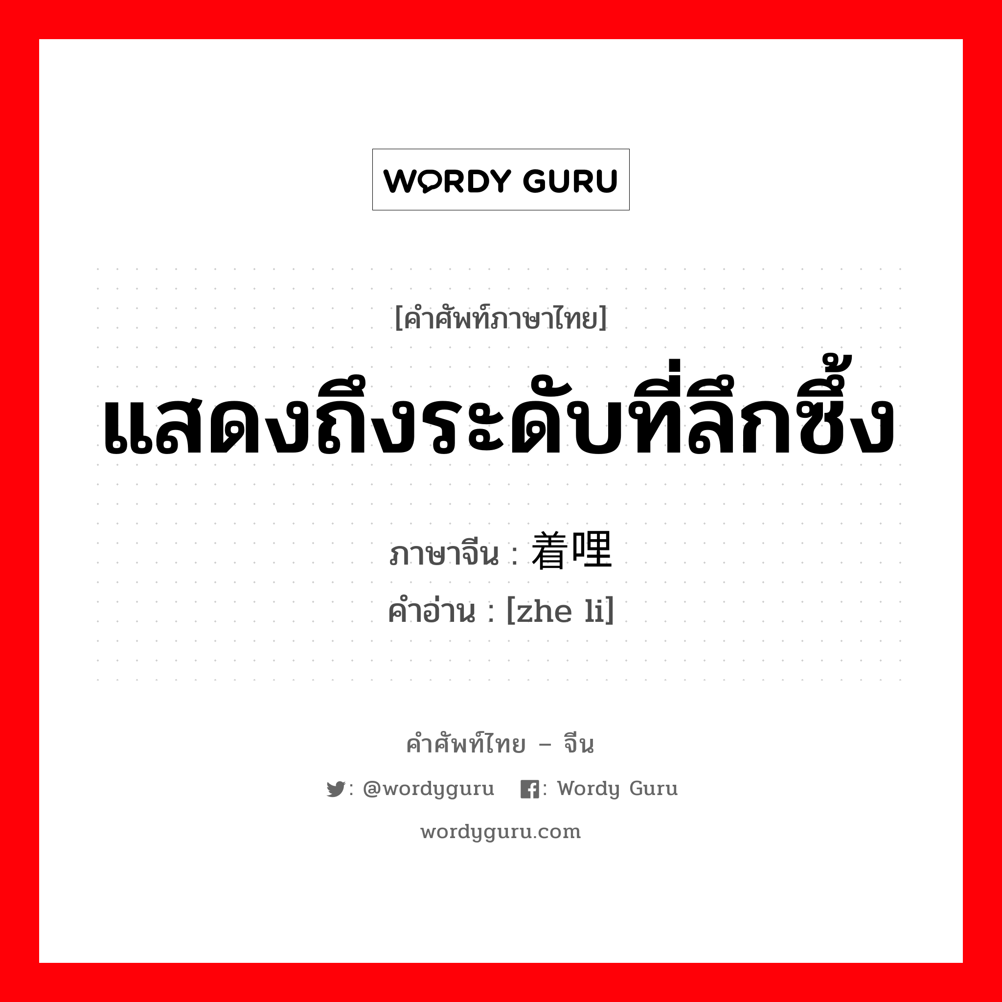 แสดงถึงระดับที่ลึกซึ้ง ภาษาจีนคืออะไร, คำศัพท์ภาษาไทย - จีน แสดงถึงระดับที่ลึกซึ้ง ภาษาจีน 着哩 คำอ่าน [zhe li]