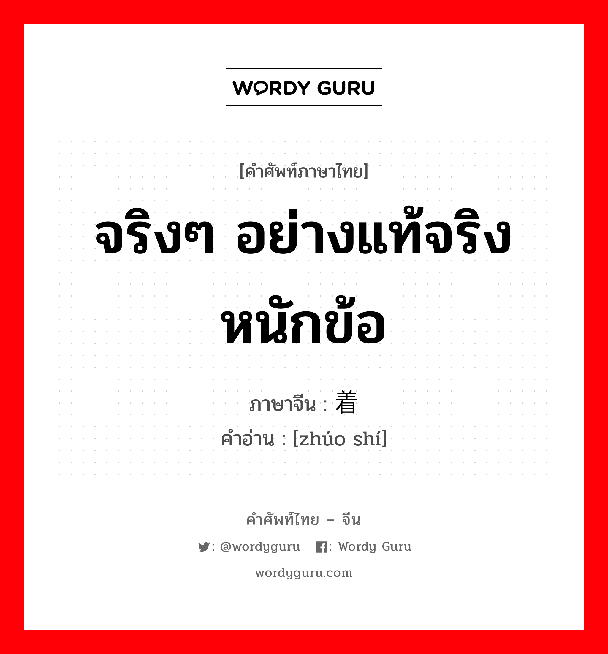 จริงๆ อย่างแท้จริง หนักข้อ ภาษาจีนคืออะไร, คำศัพท์ภาษาไทย - จีน จริงๆ อย่างแท้จริง หนักข้อ ภาษาจีน 着实 คำอ่าน [zhúo shí]