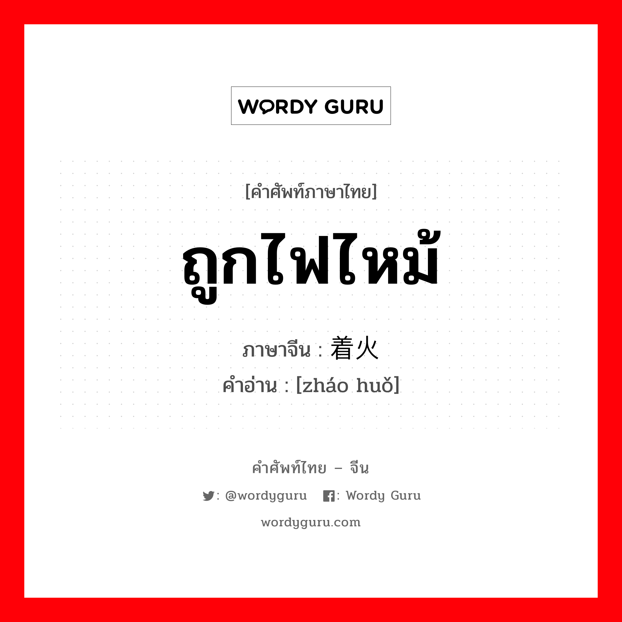 ถูกไฟไหม้ ภาษาจีนคืออะไร, คำศัพท์ภาษาไทย - จีน ถูกไฟไหม้ ภาษาจีน 着火 คำอ่าน [zháo huǒ]