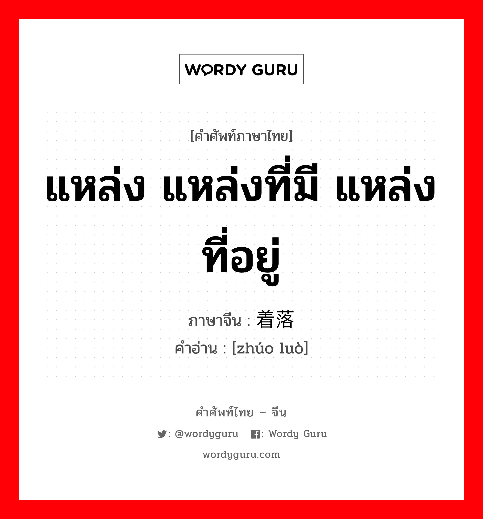 แหล่ง แหล่งที่มี แหล่งที่อยู่ ภาษาจีนคืออะไร, คำศัพท์ภาษาไทย - จีน แหล่ง แหล่งที่มี แหล่งที่อยู่ ภาษาจีน 着落 คำอ่าน [zhúo luò]