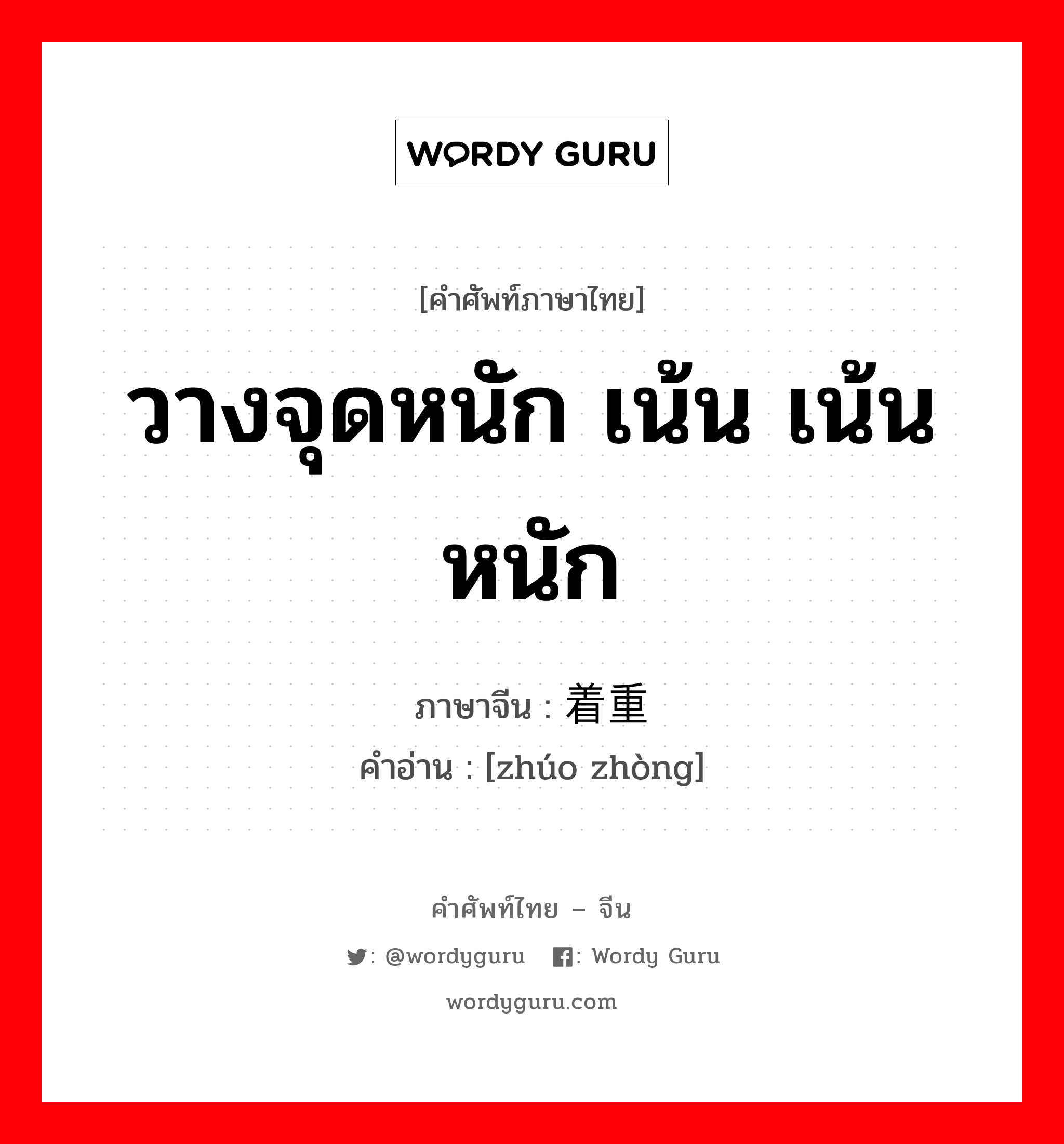 วางจุดหนัก เน้น เน้นหนัก ภาษาจีนคืออะไร, คำศัพท์ภาษาไทย - จีน วางจุดหนัก เน้น เน้นหนัก ภาษาจีน 着重 คำอ่าน [zhúo zhòng]