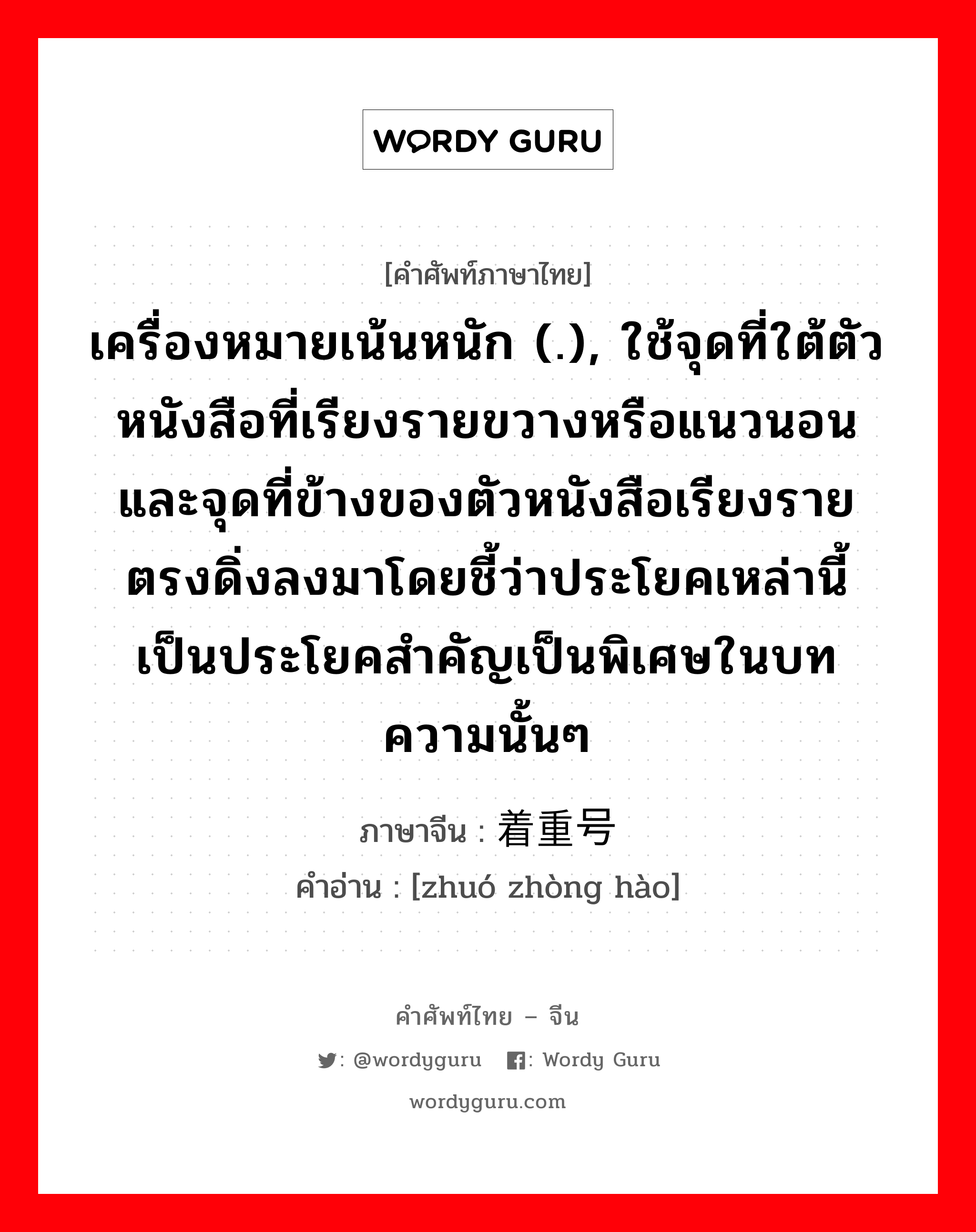 เครื่องหมายเน้นหนัก (.), ใช้จุดที่ใต้ตัวหนังสือที่เรียงรายขวางหรือแนวนอนและจุดที่ข้างของตัวหนังสือเรียงรายตรงดิ่งลงมาโดยชี้ว่าประโยคเหล่านี้เป็นประโยคสำคัญเป็นพิเศษในบทความนั้นๆ ภาษาจีนคืออะไร, คำศัพท์ภาษาไทย - จีน เครื่องหมายเน้นหนัก (.), ใช้จุดที่ใต้ตัวหนังสือที่เรียงรายขวางหรือแนวนอนและจุดที่ข้างของตัวหนังสือเรียงรายตรงดิ่งลงมาโดยชี้ว่าประโยคเหล่านี้เป็นประโยคสำคัญเป็นพิเศษในบทความนั้นๆ ภาษาจีน 着重号 คำอ่าน [zhuó zhòng hào]