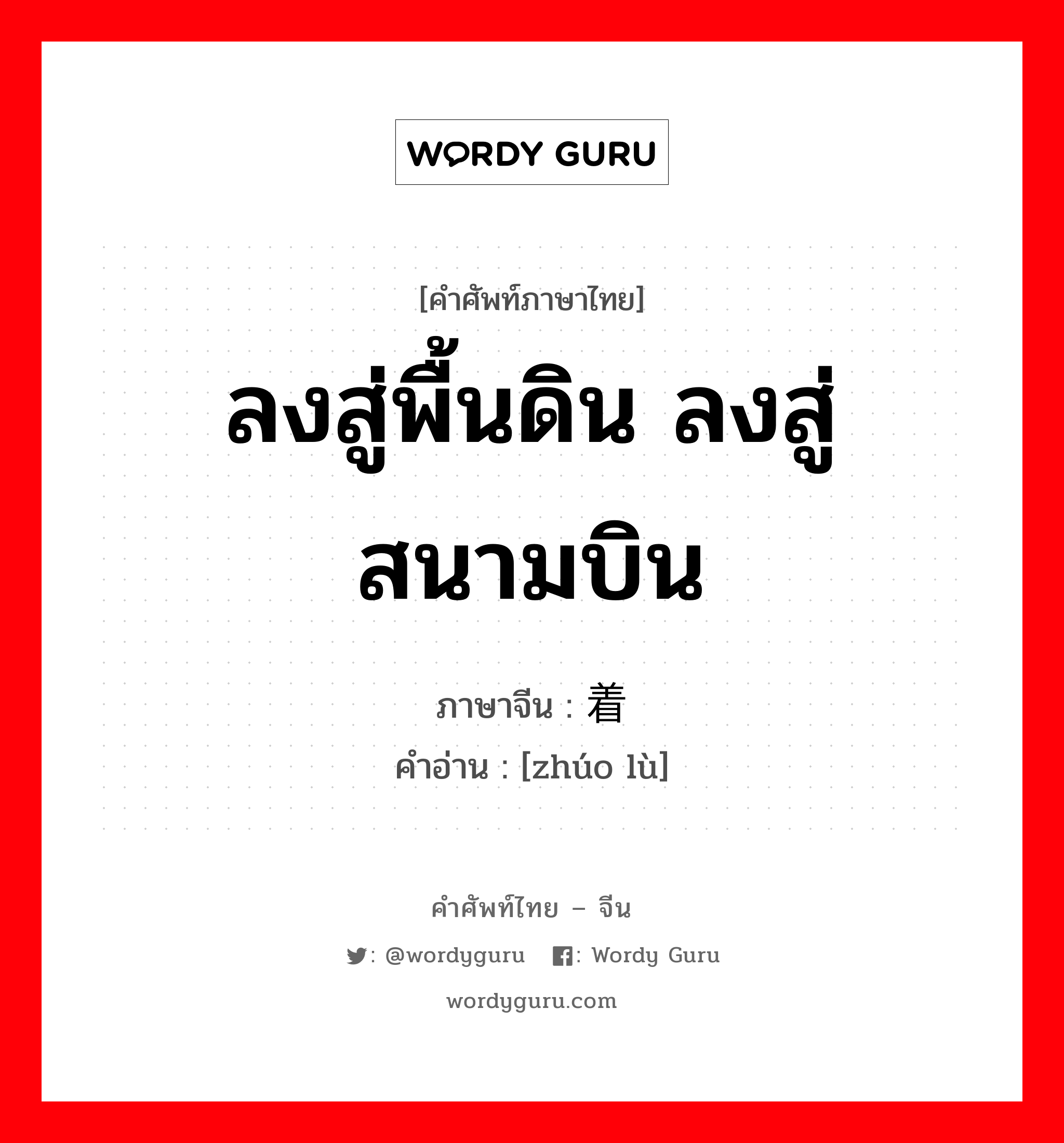 ลงสู่พื้นดิน ลงสู่สนามบิน ภาษาจีนคืออะไร, คำศัพท์ภาษาไทย - จีน ลงสู่พื้นดิน ลงสู่สนามบิน ภาษาจีน 着陆 คำอ่าน [zhúo lù]