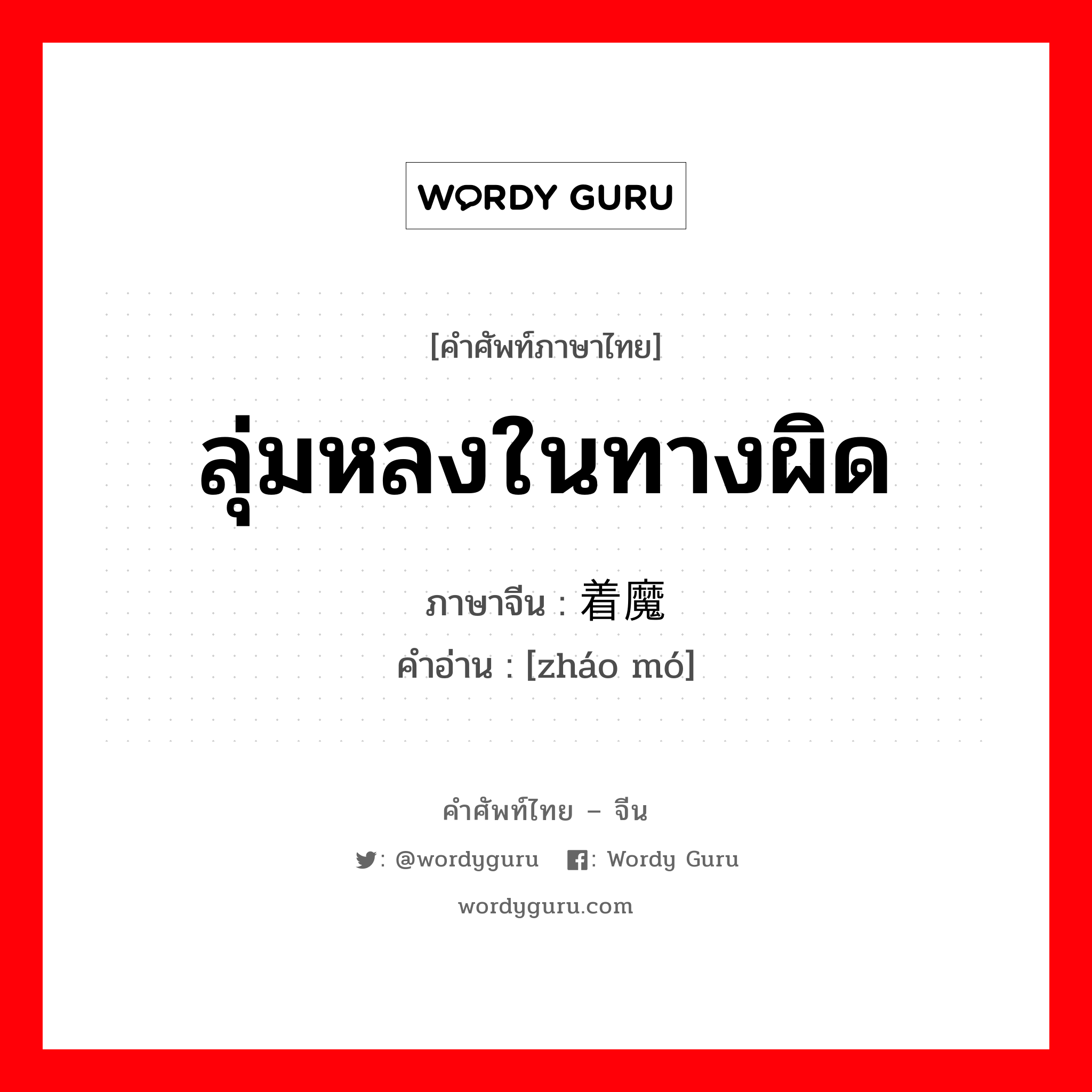 ลุ่มหลงในทางผิด ภาษาจีนคืออะไร, คำศัพท์ภาษาไทย - จีน ลุ่มหลงในทางผิด ภาษาจีน 着魔 คำอ่าน [zháo mó]