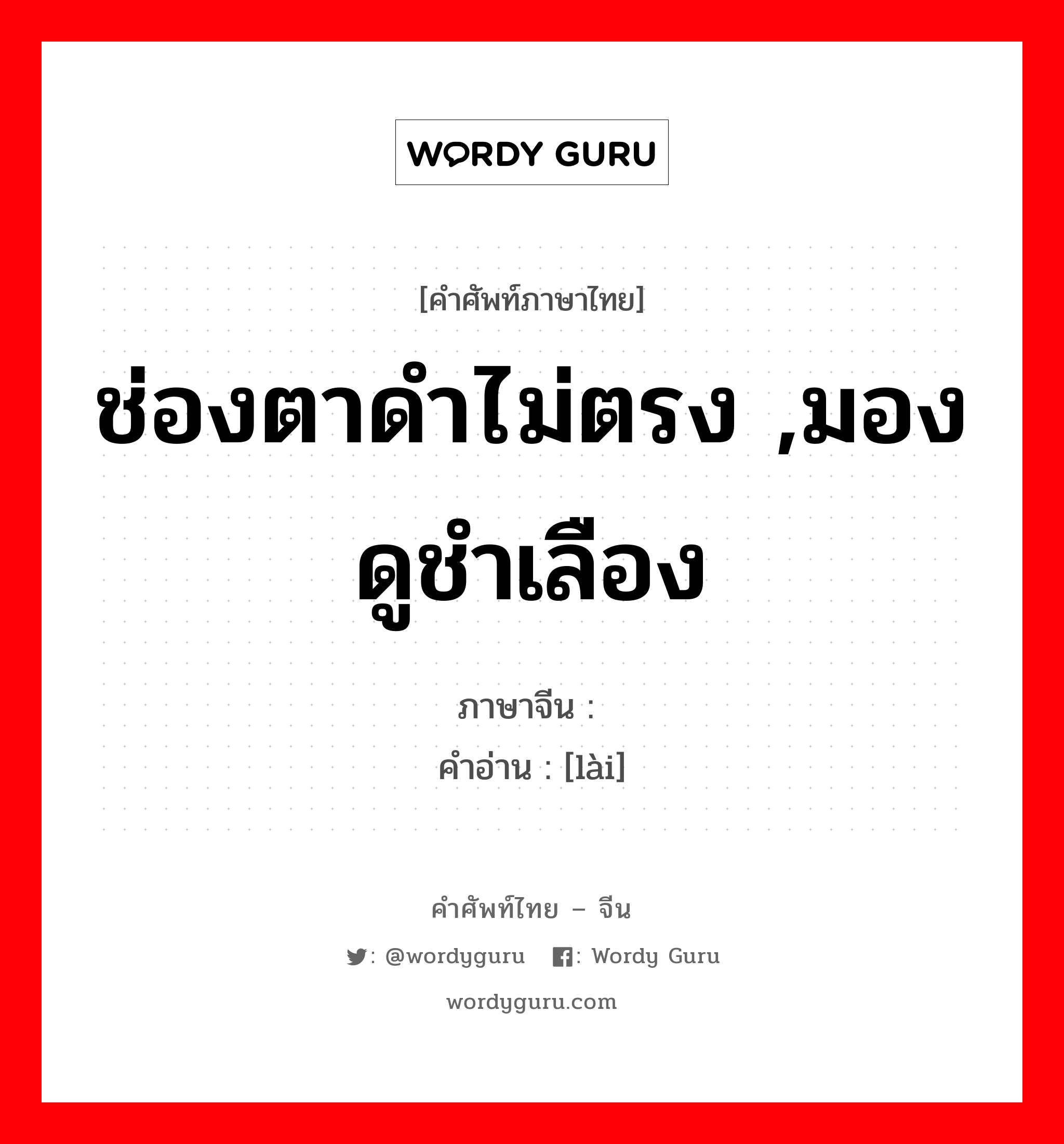 ช่องตาดำไม่ตรง ,มอง ดูชำเลือง ภาษาจีนคืออะไร, คำศัพท์ภาษาไทย - จีน ช่องตาดำไม่ตรง ,มอง ดูชำเลือง ภาษาจีน 睐 คำอ่าน [lài]