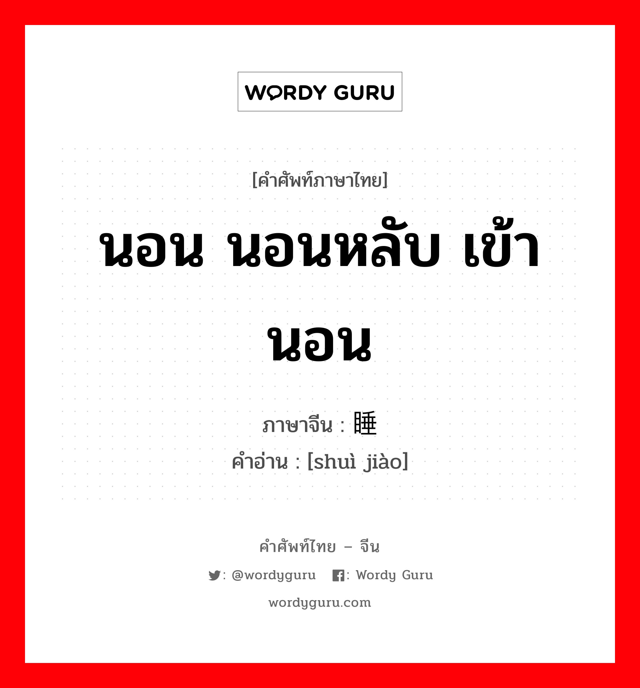 นอน นอนหลับ เข้านอน ภาษาจีนคืออะไร, คำศัพท์ภาษาไทย - จีน นอน นอนหลับ เข้านอน ภาษาจีน 睡觉 คำอ่าน [shuì jiào]