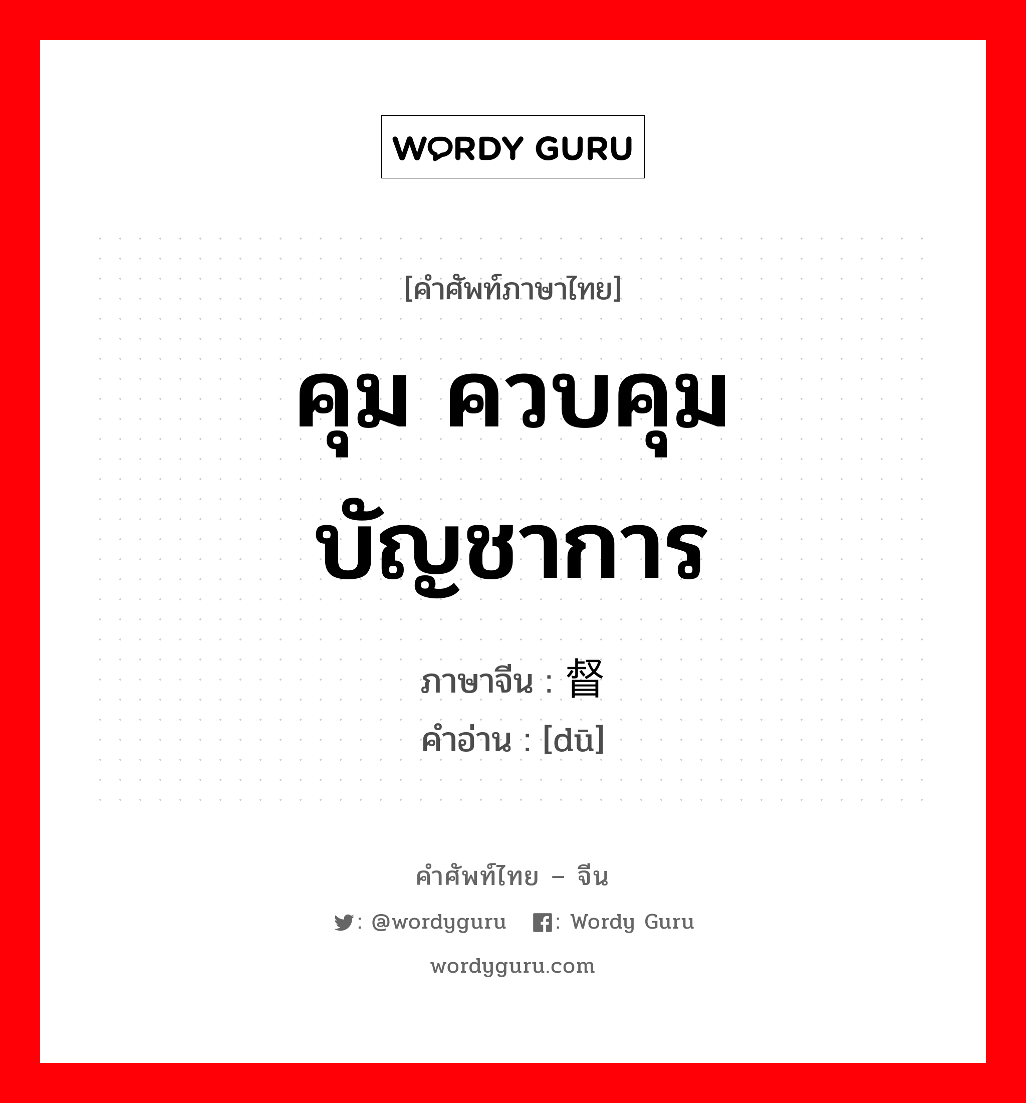 คุม ควบคุม บัญชาการ ภาษาจีนคืออะไร, คำศัพท์ภาษาไทย - จีน คุม ควบคุม บัญชาการ ภาษาจีน 督 คำอ่าน [dū]