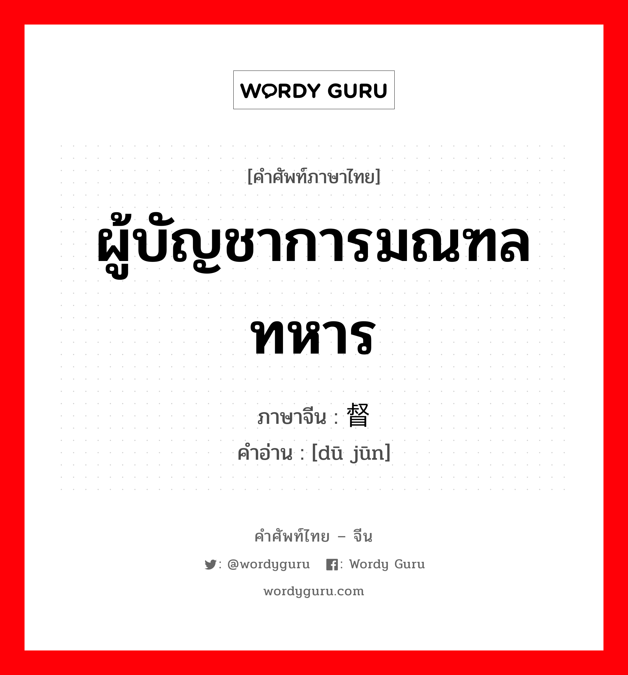 ผู้บัญชาการมณฑลทหาร ภาษาจีนคืออะไร, คำศัพท์ภาษาไทย - จีน ผู้บัญชาการมณฑลทหาร ภาษาจีน 督军 คำอ่าน [dū jūn]