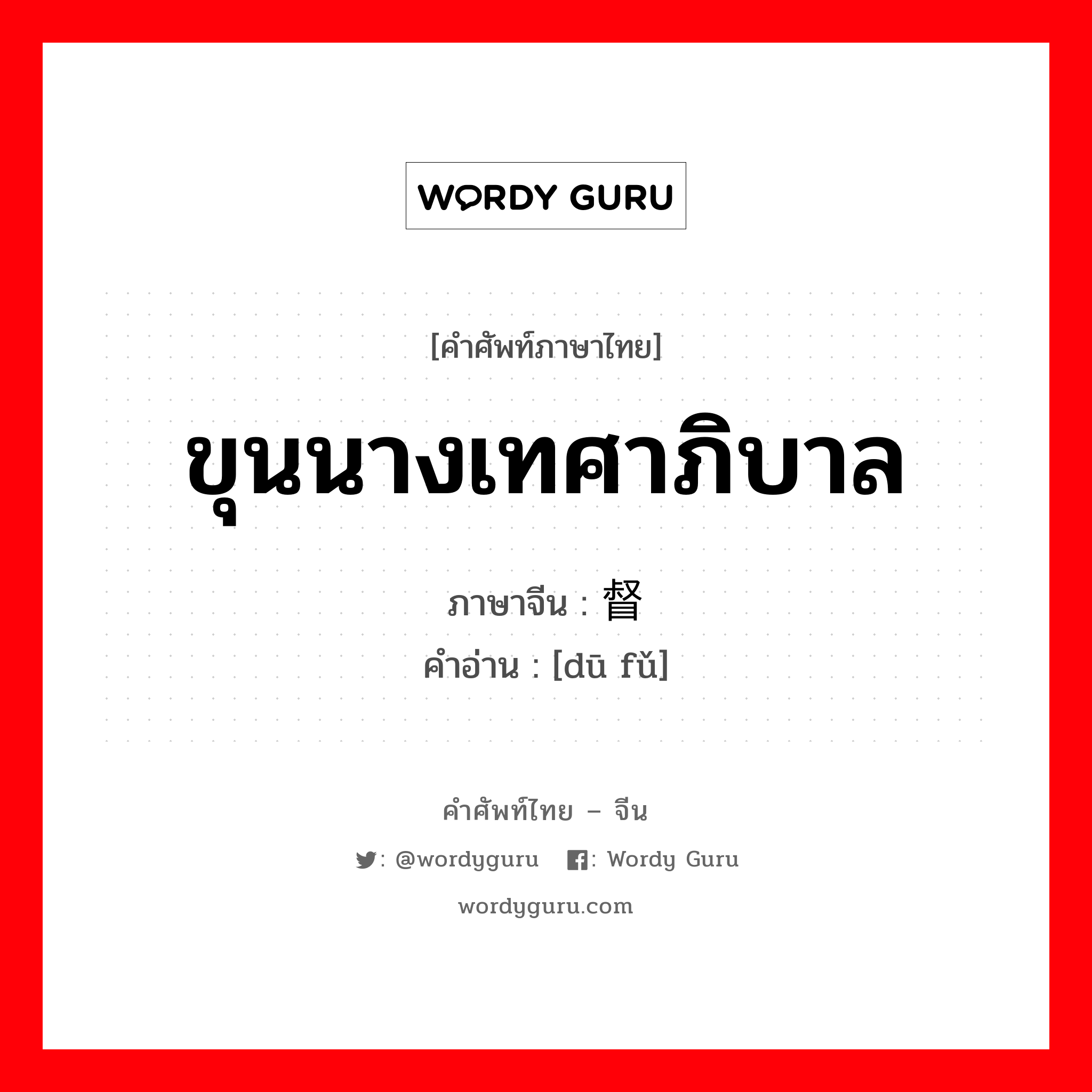 ขุนนางเทศาภิบาล ภาษาจีนคืออะไร, คำศัพท์ภาษาไทย - จีน ขุนนางเทศาภิบาล ภาษาจีน 督抚 คำอ่าน [dū fǔ]