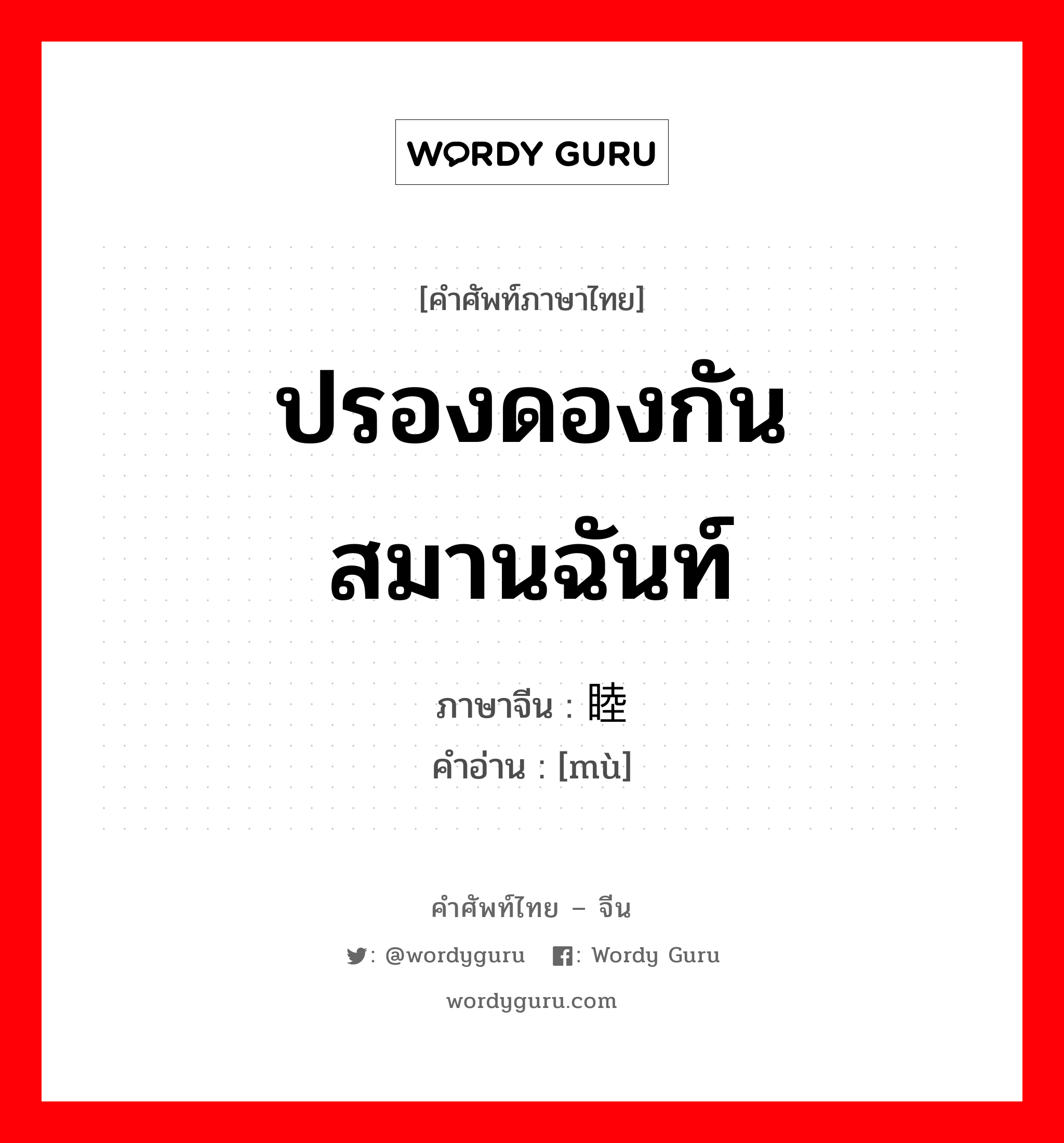 ปรองดองกัน สมานฉันท์ ภาษาจีนคืออะไร, คำศัพท์ภาษาไทย - จีน ปรองดองกัน สมานฉันท์ ภาษาจีน 睦 คำอ่าน [mù]