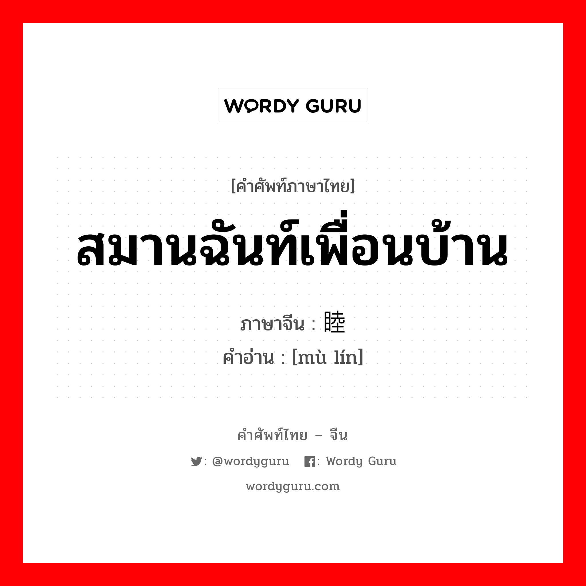 สมานฉันท์เพื่อนบ้าน ภาษาจีนคืออะไร, คำศัพท์ภาษาไทย - จีน สมานฉันท์เพื่อนบ้าน ภาษาจีน 睦邻 คำอ่าน [mù lín]