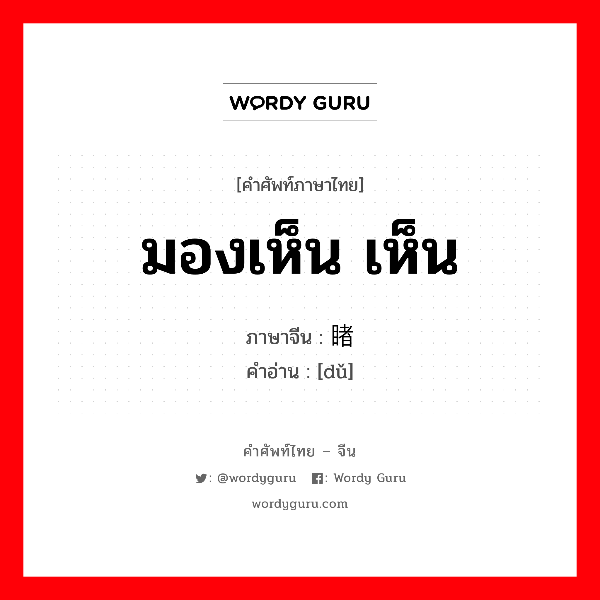 มองเห็น เห็น ภาษาจีนคืออะไร, คำศัพท์ภาษาไทย - จีน มองเห็น เห็น ภาษาจีน 睹 คำอ่าน [dǔ]