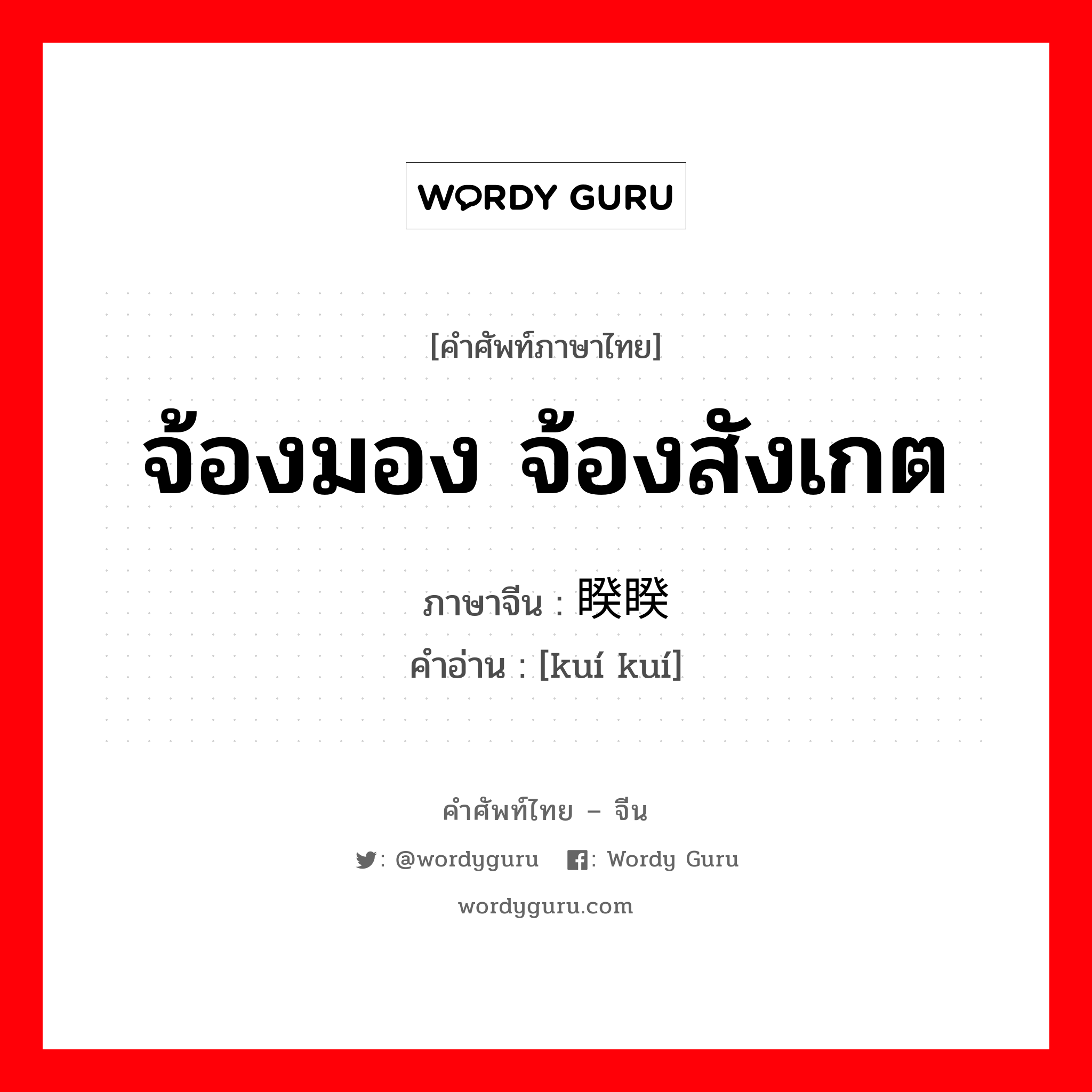 จ้องมอง จ้องสังเกต ภาษาจีนคืออะไร, คำศัพท์ภาษาไทย - จีน จ้องมอง จ้องสังเกต ภาษาจีน 睽睽 คำอ่าน [kuí kuí]