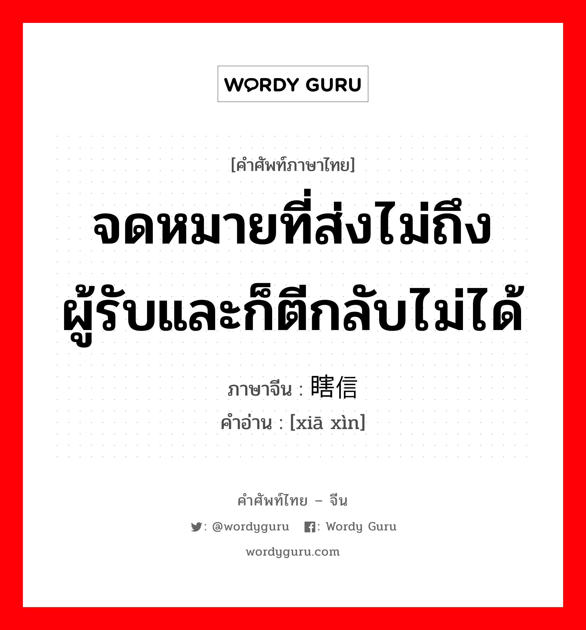 จดหมายที่ส่งไม่ถึงผู้รับและก็ตีกลับไม่ได้ ภาษาจีนคืออะไร, คำศัพท์ภาษาไทย - จีน จดหมายที่ส่งไม่ถึงผู้รับและก็ตีกลับไม่ได้ ภาษาจีน 瞎信 คำอ่าน [xiā xìn]