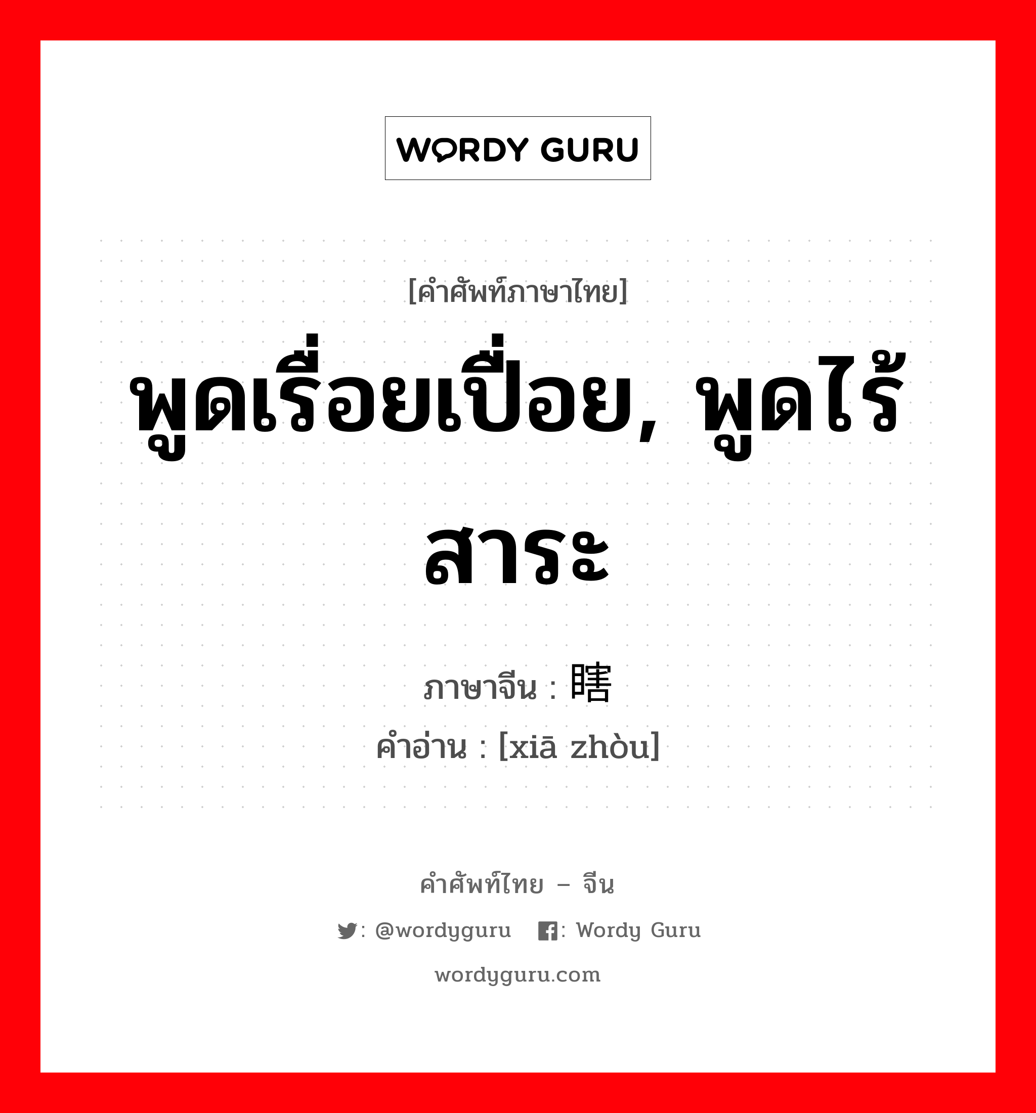 พูดเรื่อยเปื่อย, พูดไร้สาระ ภาษาจีนคืออะไร, คำศัพท์ภาษาไทย - จีน พูดเรื่อยเปื่อย, พูดไร้สาระ ภาษาจีน 瞎诌 คำอ่าน [xiā zhòu]