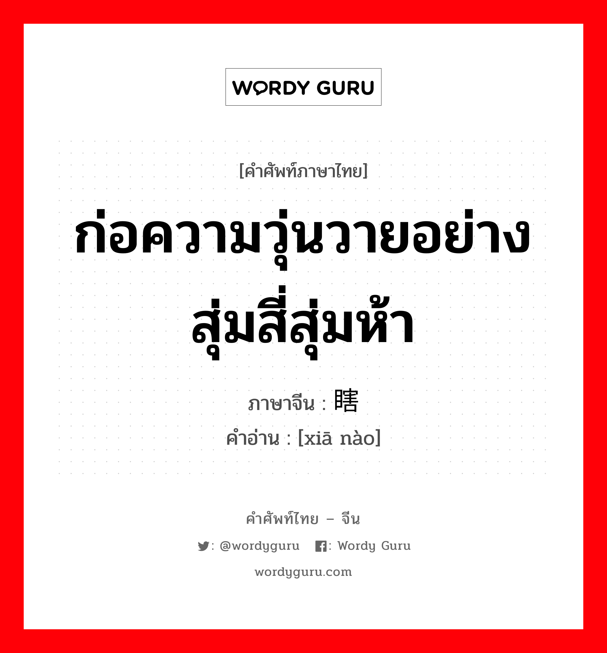 ก่อความวุ่นวายอย่างสุ่มสี่สุ่มห้า ภาษาจีนคืออะไร, คำศัพท์ภาษาไทย - จีน ก่อความวุ่นวายอย่างสุ่มสี่สุ่มห้า ภาษาจีน 瞎闹 คำอ่าน [xiā nào]