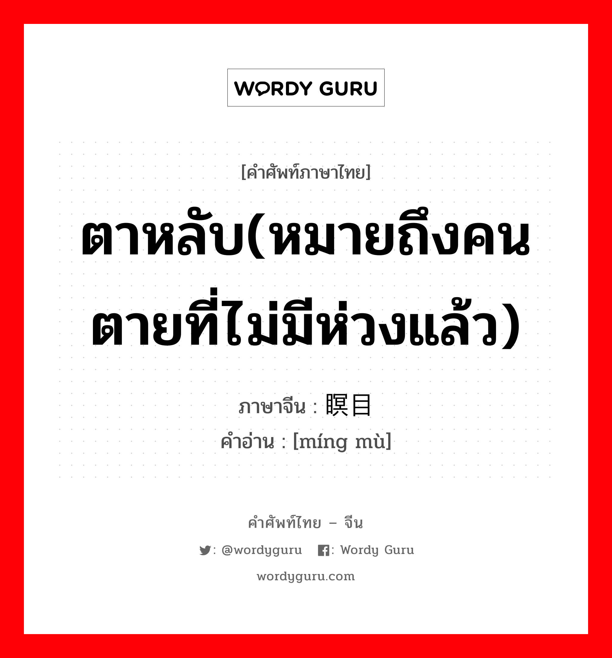 ตาหลับ(หมายถึงคนตายที่ไม่มีห่วงแล้ว) ภาษาจีนคืออะไร, คำศัพท์ภาษาไทย - จีน ตาหลับ(หมายถึงคนตายที่ไม่มีห่วงแล้ว) ภาษาจีน 瞑目 คำอ่าน [míng mù]