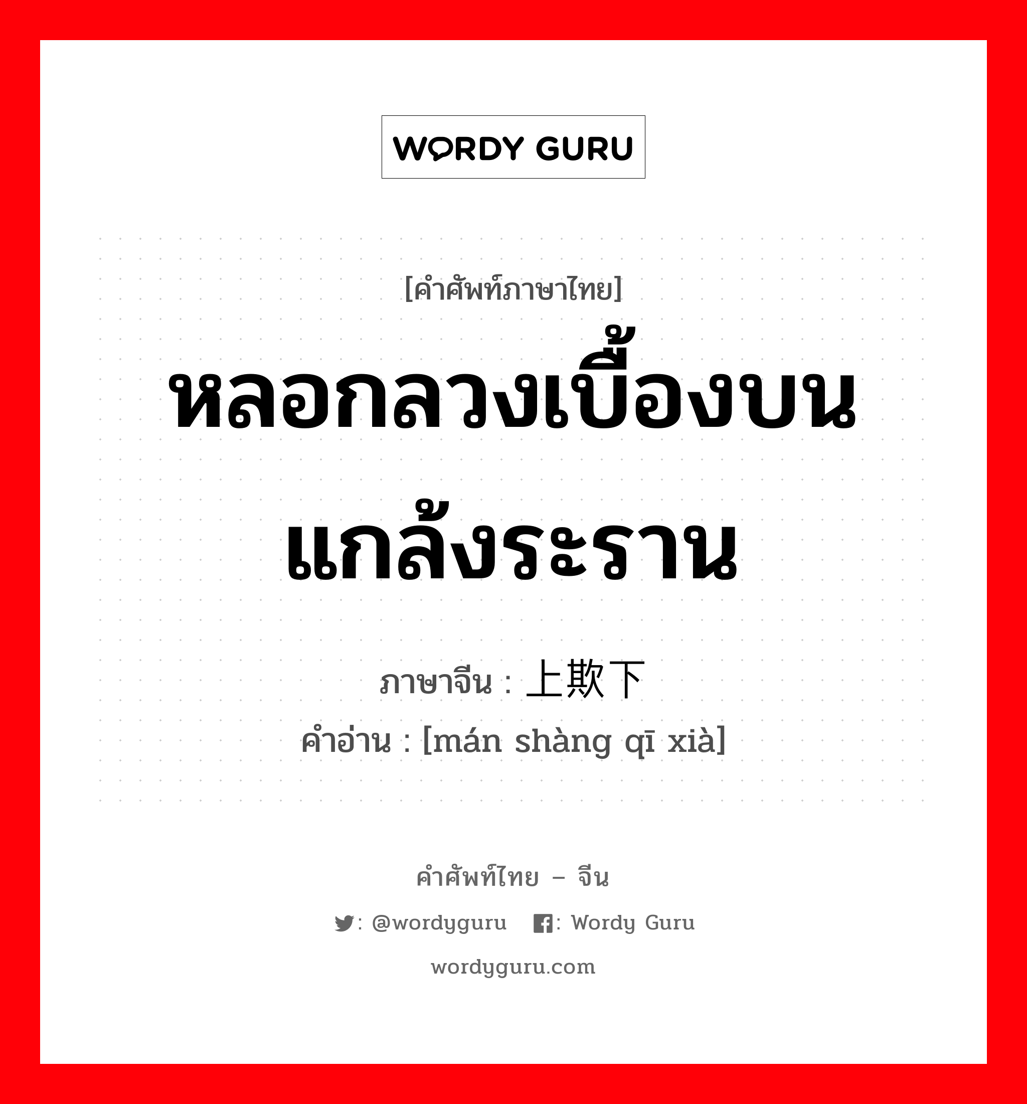 หลอกลวงเบื้องบน แกล้งระราน ภาษาจีนคืออะไร, คำศัพท์ภาษาไทย - จีน หลอกลวงเบื้องบน แกล้งระราน ภาษาจีน 瞒上欺下 คำอ่าน [mán shàng qī xià]