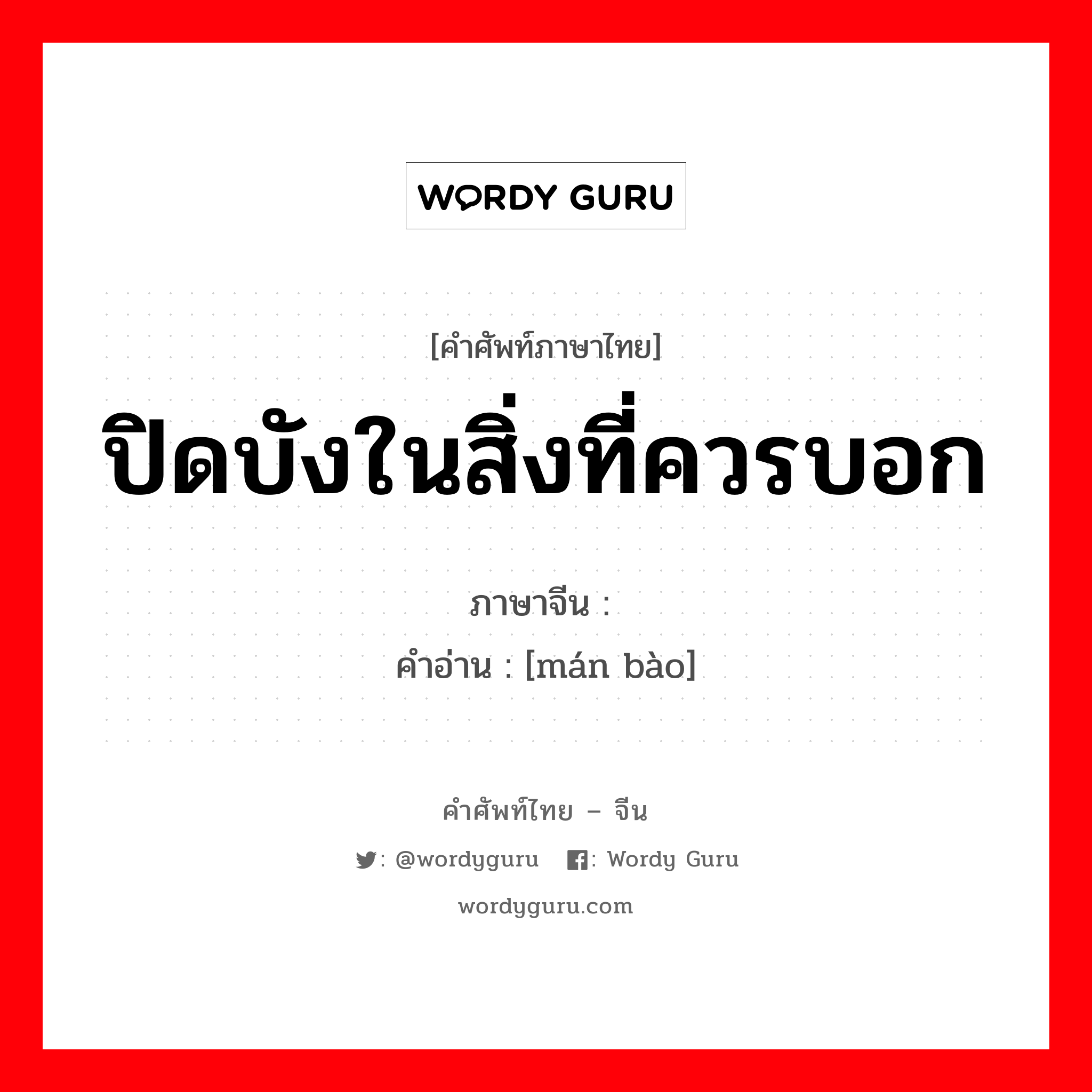 ปิดบังในสิ่งที่ควรบอก ภาษาจีนคืออะไร, คำศัพท์ภาษาไทย - จีน ปิดบังในสิ่งที่ควรบอก ภาษาจีน 瞒报 คำอ่าน [mán bào]