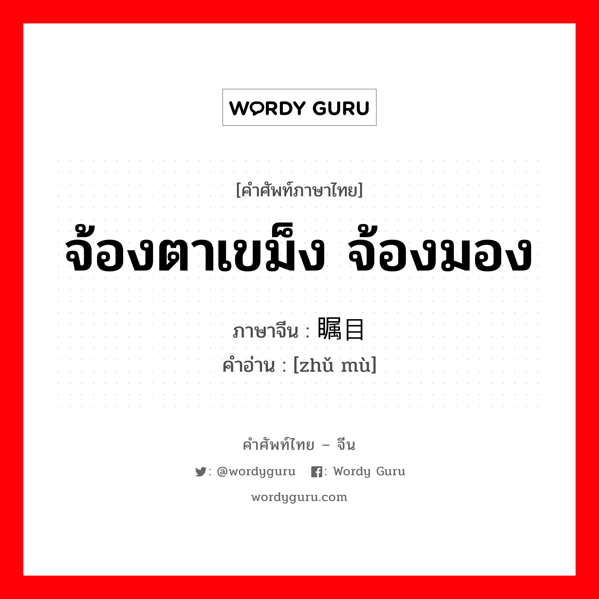 จ้องตาเขม็ง จ้องมอง ภาษาจีนคืออะไร, คำศัพท์ภาษาไทย - จีน จ้องตาเขม็ง จ้องมอง ภาษาจีน 瞩目 คำอ่าน [zhǔ mù]