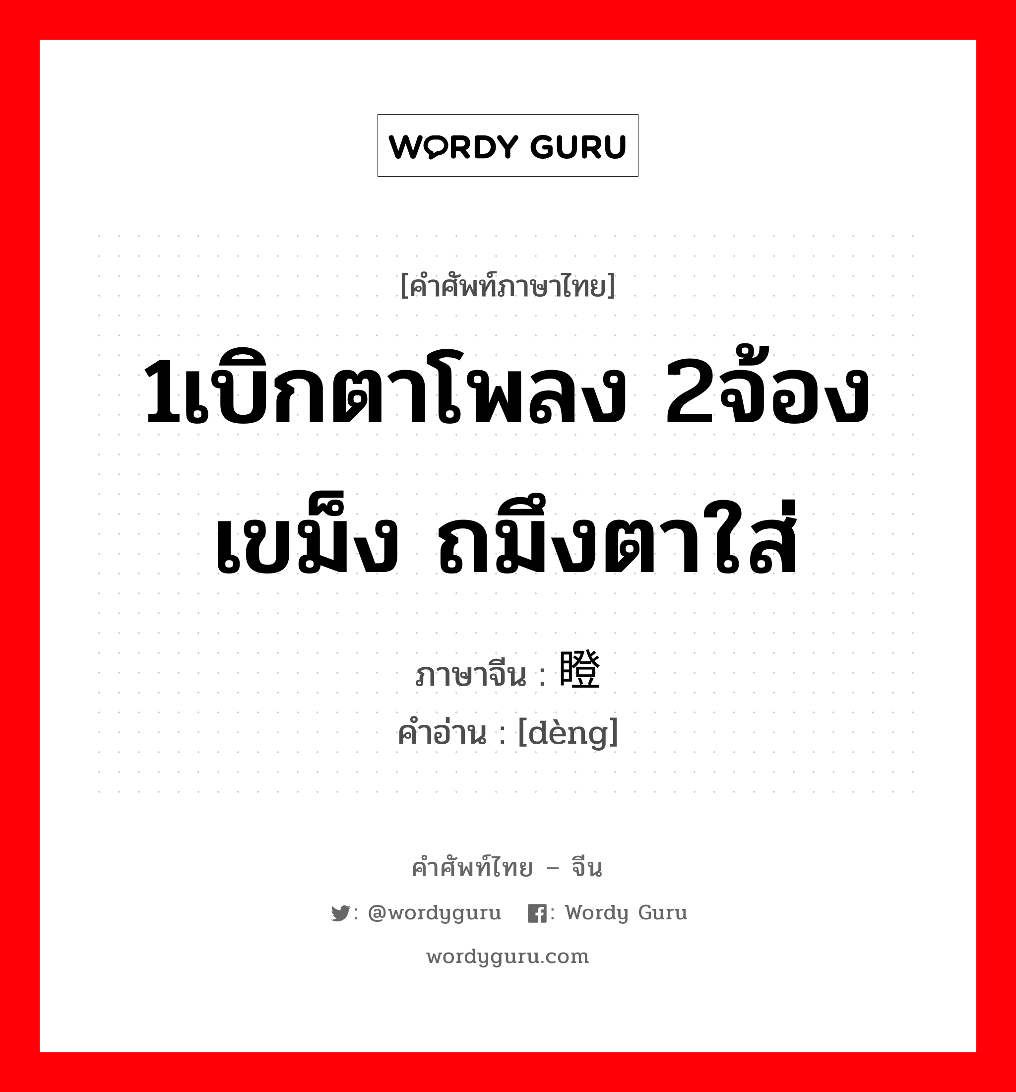 1เบิกตาโพลง 2จ้องเขม็ง ถมึงตาใส่ ภาษาจีนคืออะไร, คำศัพท์ภาษาไทย - จีน 1เบิกตาโพลง 2จ้องเขม็ง ถมึงตาใส่ ภาษาจีน 瞪 คำอ่าน [dèng]