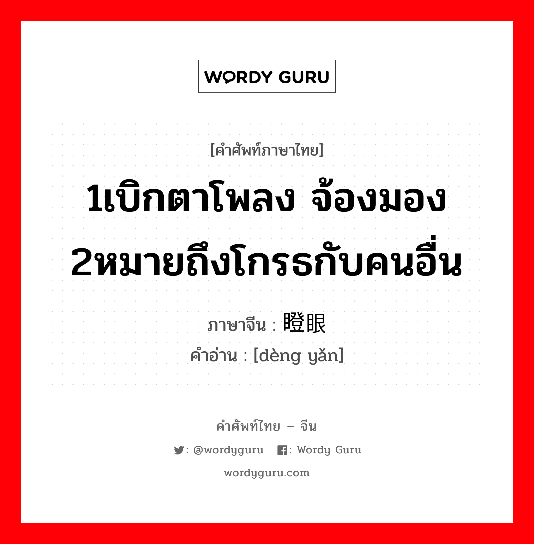 1เบิกตาโพลง จ้องมอง 2หมายถึงโกรธกับคนอื่น ภาษาจีนคืออะไร, คำศัพท์ภาษาไทย - จีน 1เบิกตาโพลง จ้องมอง 2หมายถึงโกรธกับคนอื่น ภาษาจีน 瞪眼 คำอ่าน [dèng yǎn]