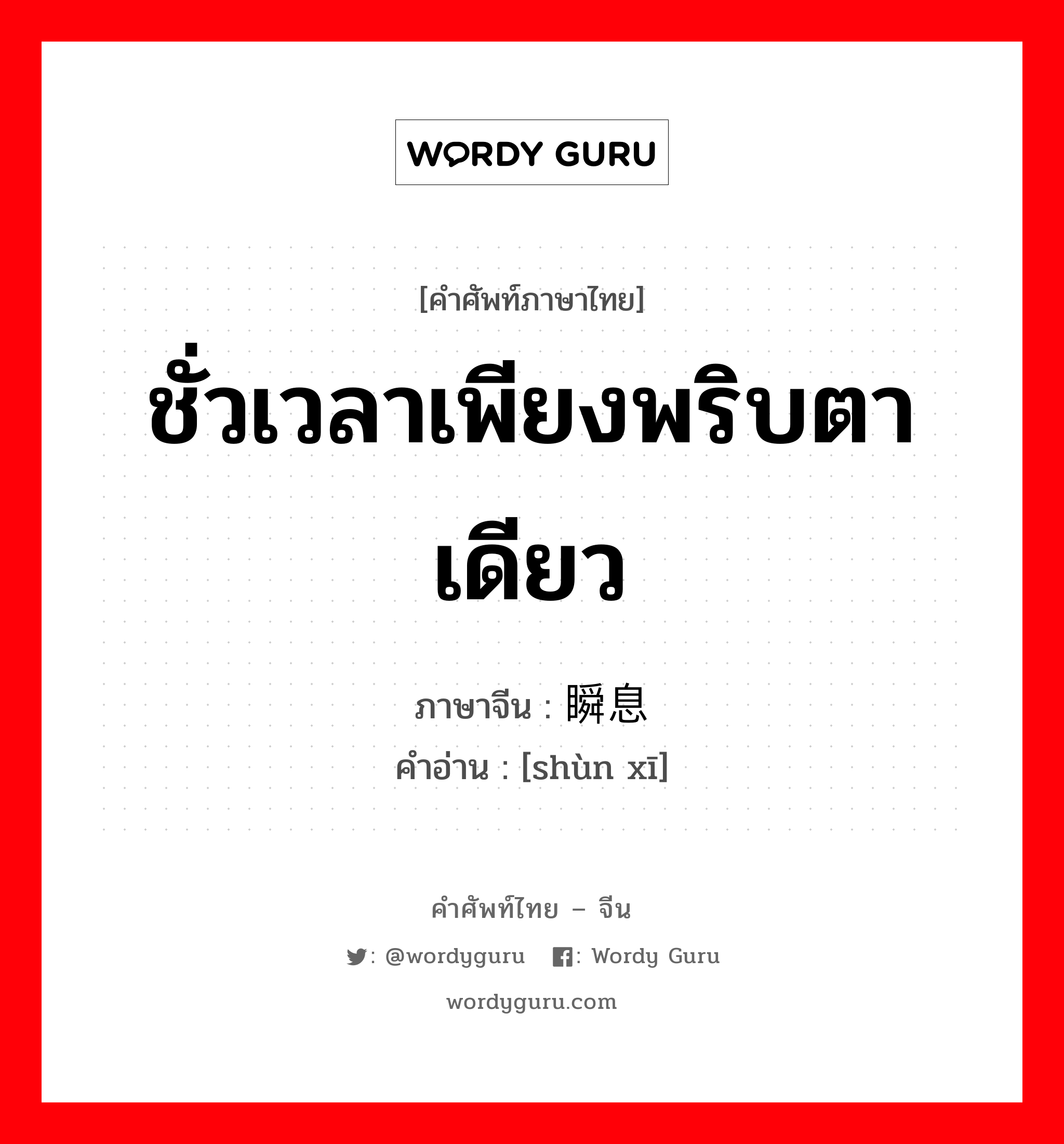 ชั่วเวลาเพียงพริบตาเดียว ภาษาจีนคืออะไร, คำศัพท์ภาษาไทย - จีน ชั่วเวลาเพียงพริบตาเดียว ภาษาจีน 瞬息 คำอ่าน [shùn xī]