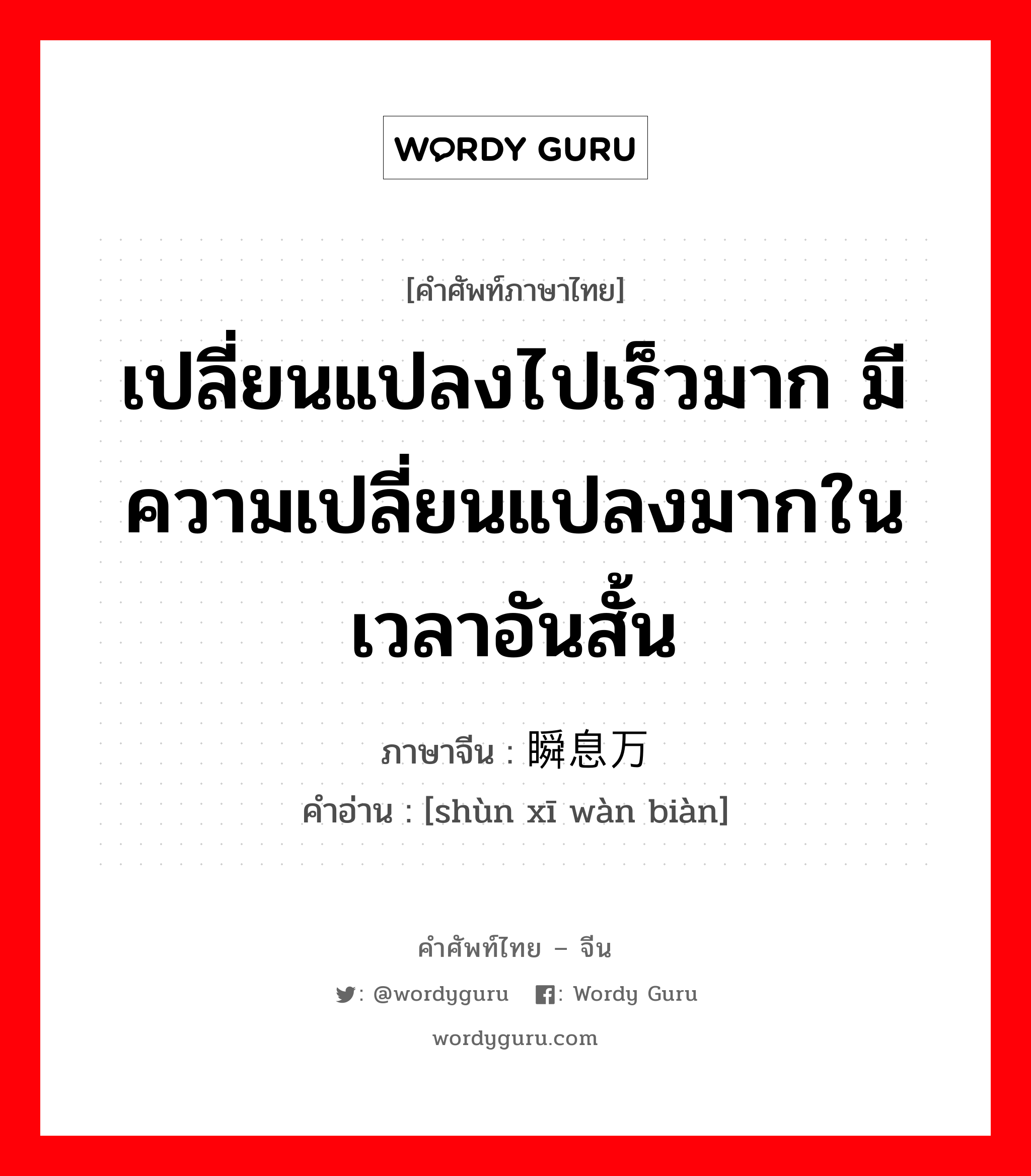 เปลี่ยนแปลงไปเร็วมาก มีความเปลี่ยนแปลงมากในเวลาอันสั้น ภาษาจีนคืออะไร, คำศัพท์ภาษาไทย - จีน เปลี่ยนแปลงไปเร็วมาก มีความเปลี่ยนแปลงมากในเวลาอันสั้น ภาษาจีน 瞬息万变 คำอ่าน [shùn xī wàn biàn]