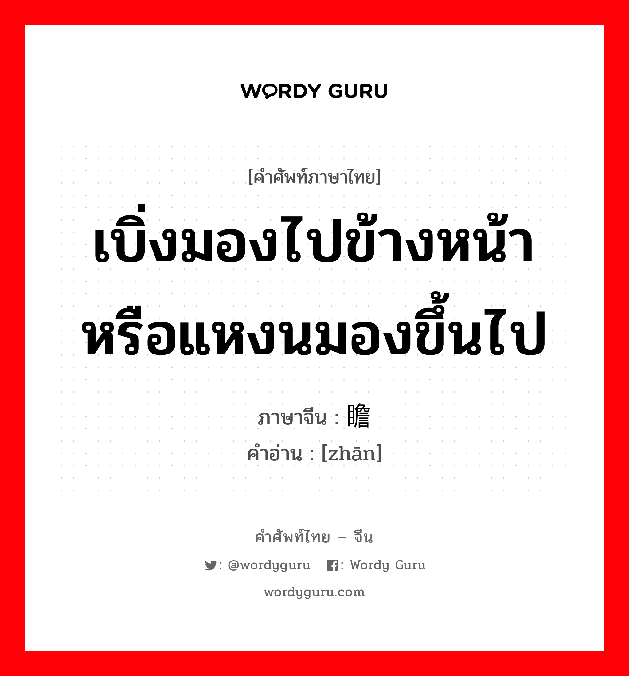 เบิ่งมองไปข้างหน้าหรือแหงนมองขึ้นไป ภาษาจีนคืออะไร, คำศัพท์ภาษาไทย - จีน เบิ่งมองไปข้างหน้าหรือแหงนมองขึ้นไป ภาษาจีน 瞻 คำอ่าน [zhān]