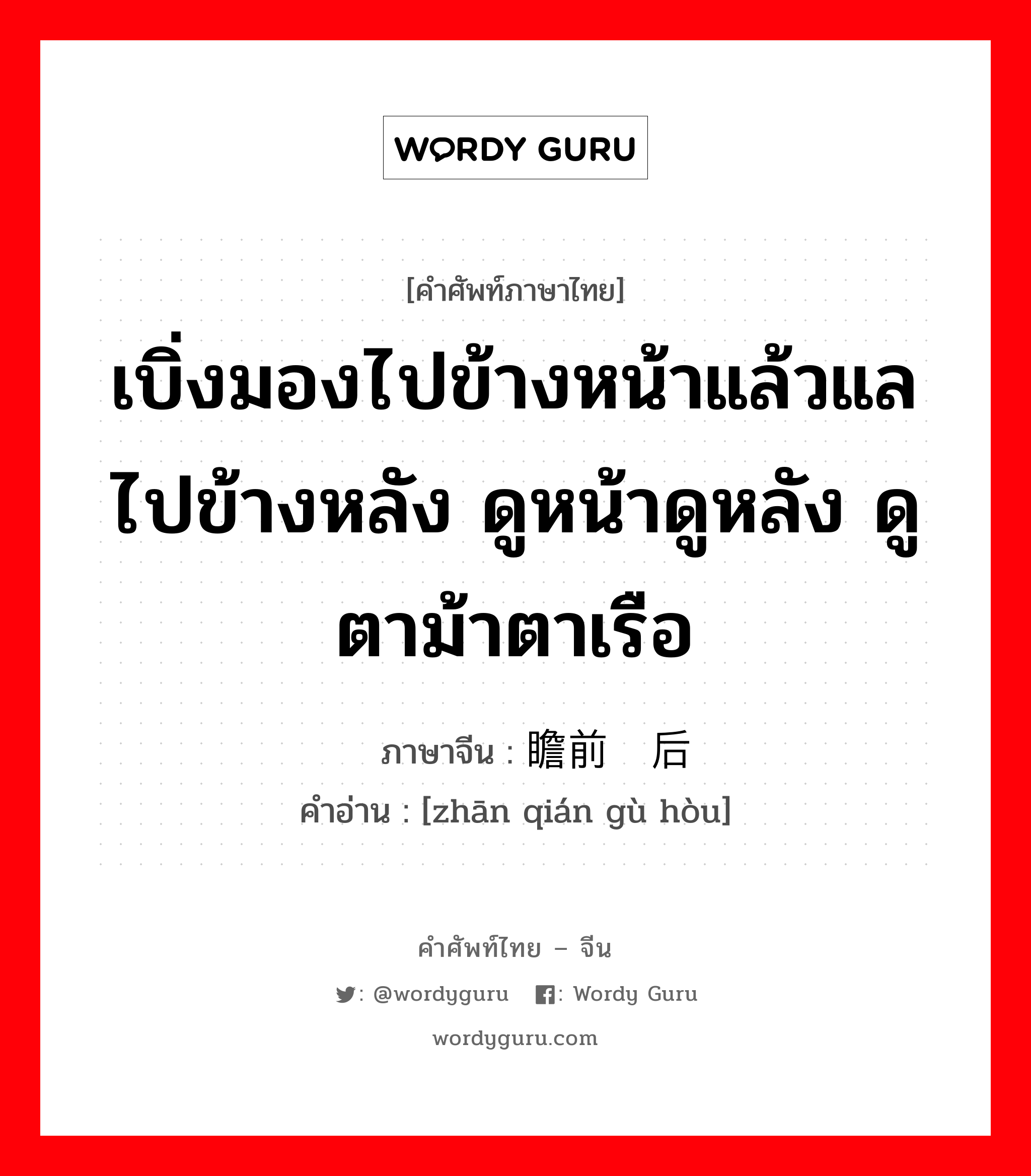 瞻前顾后 ภาษาไทย?, คำศัพท์ภาษาไทย - จีน 瞻前顾后 ภาษาจีน เบิ่งมองไปข้างหน้าแล้วแลไปข้างหลัง ดูหน้าดูหลัง ดูตาม้าตาเรือ คำอ่าน [zhān qián gù hòu]