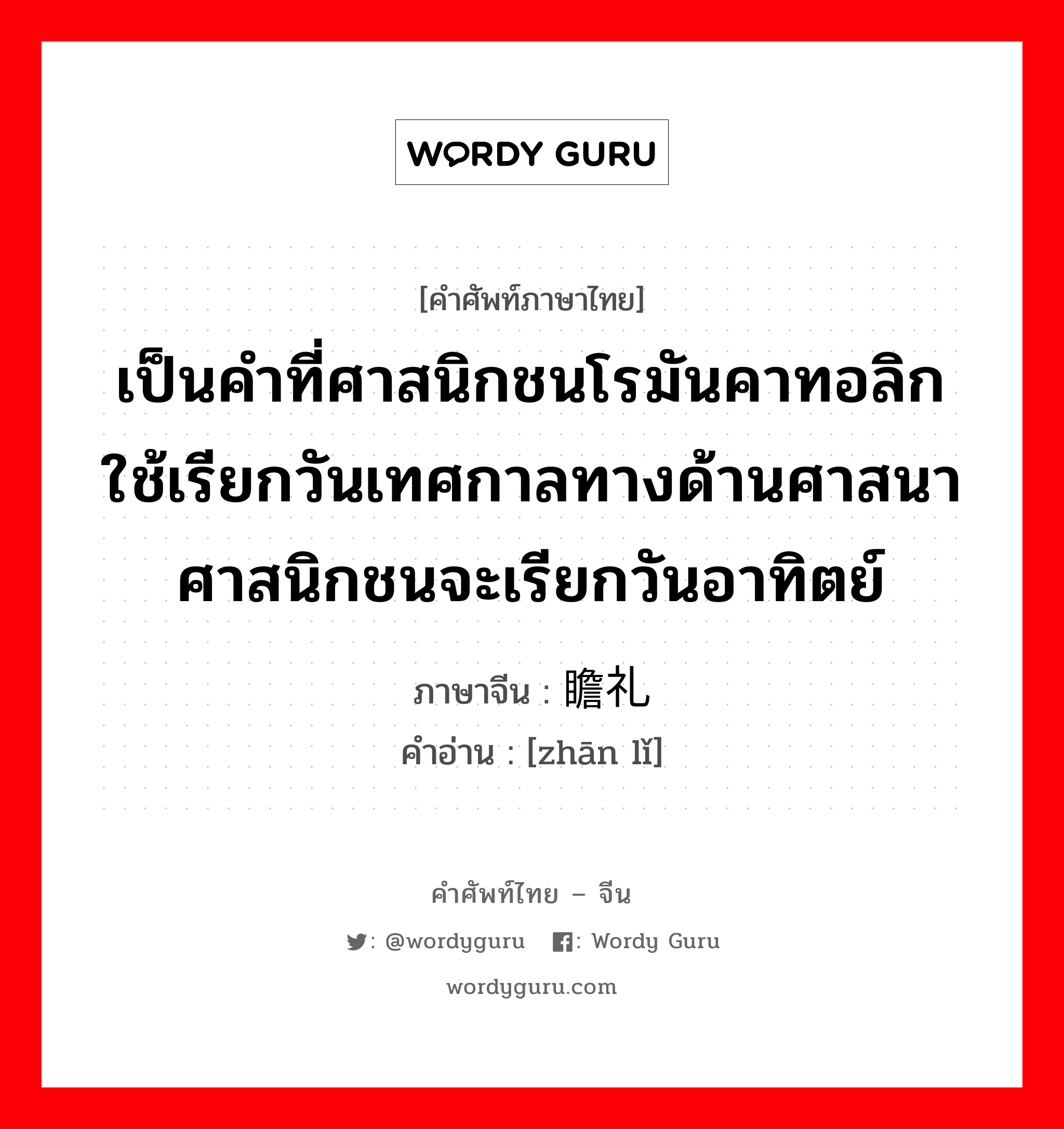 เป็นคำที่ศาสนิกชนโรมันคาทอลิกใช้เรียกวันเทศกาลทางด้านศาสนา ศาสนิกชนจะเรียกวันอาทิตย์ ภาษาจีนคืออะไร, คำศัพท์ภาษาไทย - จีน เป็นคำที่ศาสนิกชนโรมันคาทอลิกใช้เรียกวันเทศกาลทางด้านศาสนา ศาสนิกชนจะเรียกวันอาทิตย์ ภาษาจีน 瞻礼 คำอ่าน [zhān lǐ]