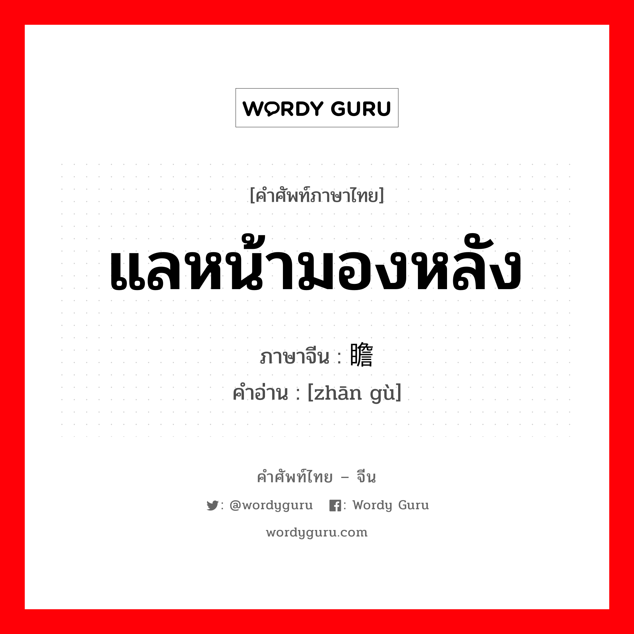 แลหน้ามองหลัง ภาษาจีนคืออะไร, คำศัพท์ภาษาไทย - จีน แลหน้ามองหลัง ภาษาจีน 瞻顾 คำอ่าน [zhān gù]