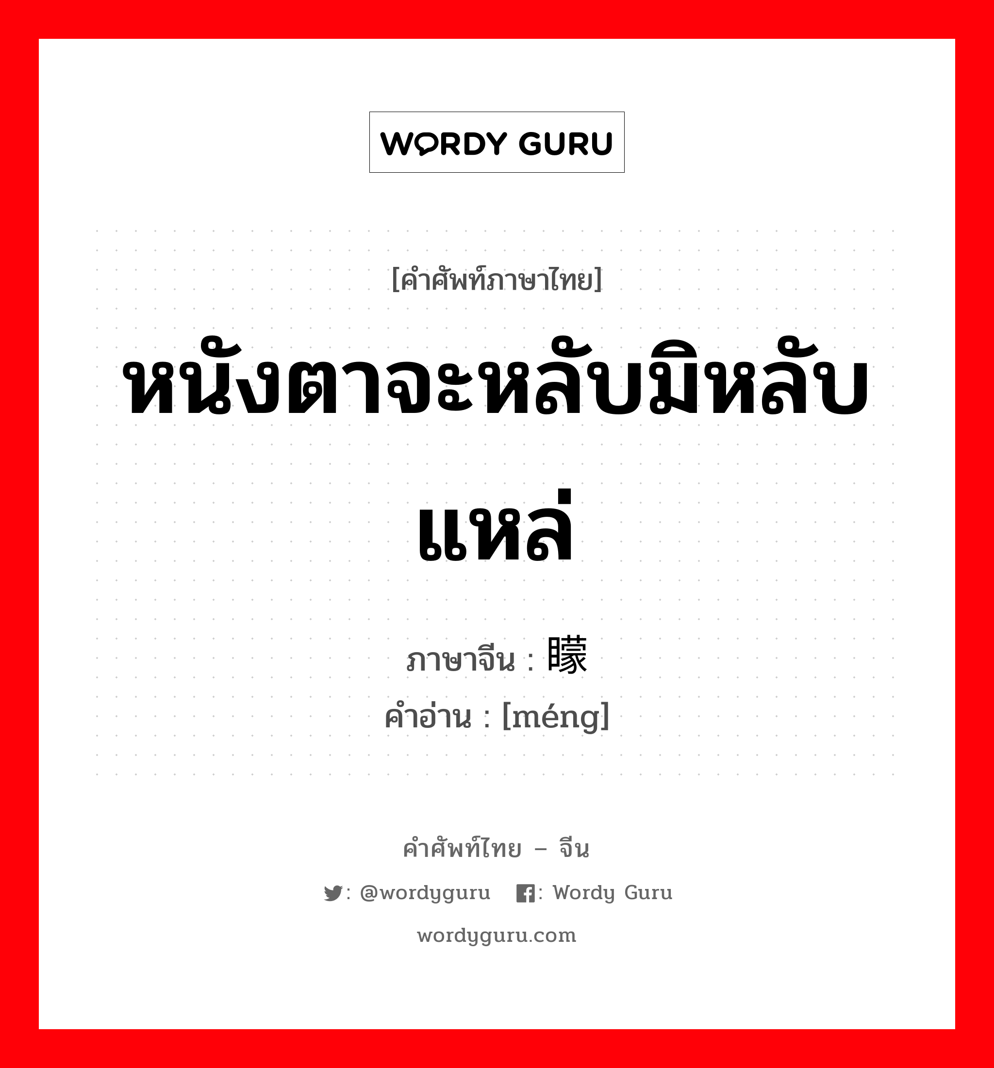 หนังตาจะหลับมิหลับแหล่ ภาษาจีนคืออะไร, คำศัพท์ภาษาไทย - จีน หนังตาจะหลับมิหลับแหล่ ภาษาจีน 矇 คำอ่าน [méng]