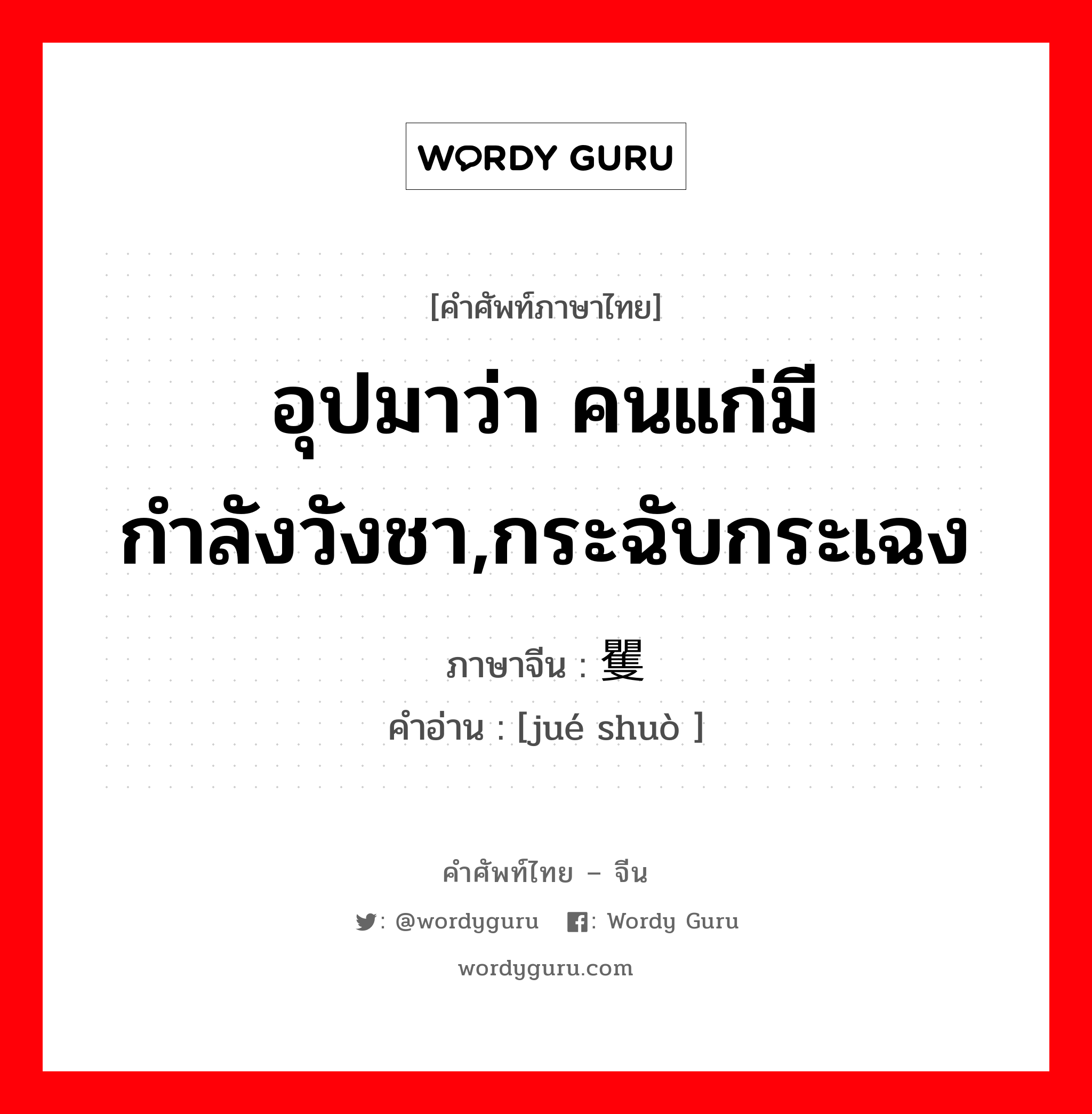 อุปมาว่า คนแก่มีกำลังวังชา,กระฉับกระเฉง ภาษาจีนคืออะไร, คำศัพท์ภาษาไทย - จีน อุปมาว่า คนแก่มีกำลังวังชา,กระฉับกระเฉง ภาษาจีน 矍铄 คำอ่าน [jué shuò ]