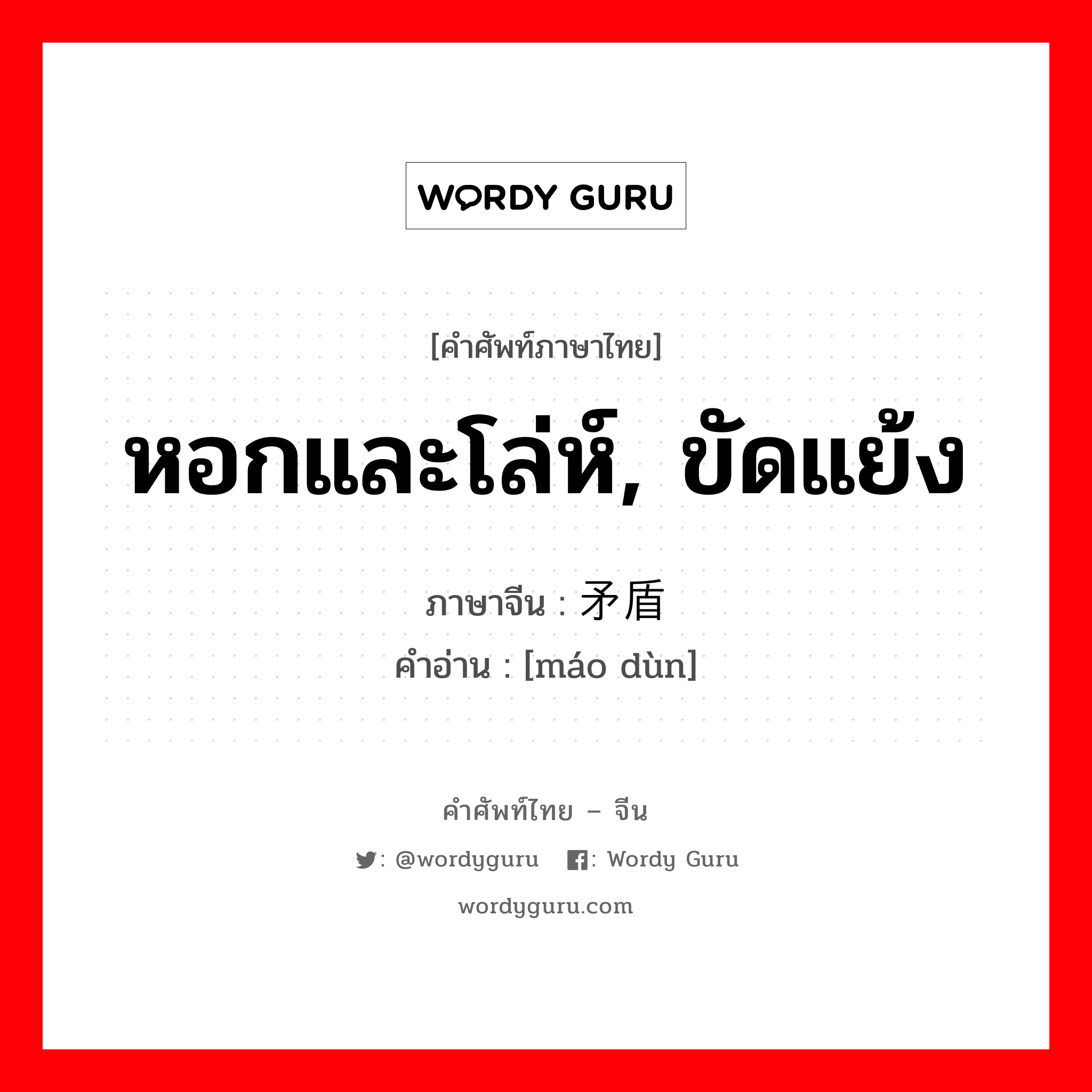 หอกและโล่ห์, ขัดแย้ง ภาษาจีนคืออะไร, คำศัพท์ภาษาไทย - จีน หอกและโล่ห์, ขัดแย้ง ภาษาจีน 矛盾 คำอ่าน [máo dùn]