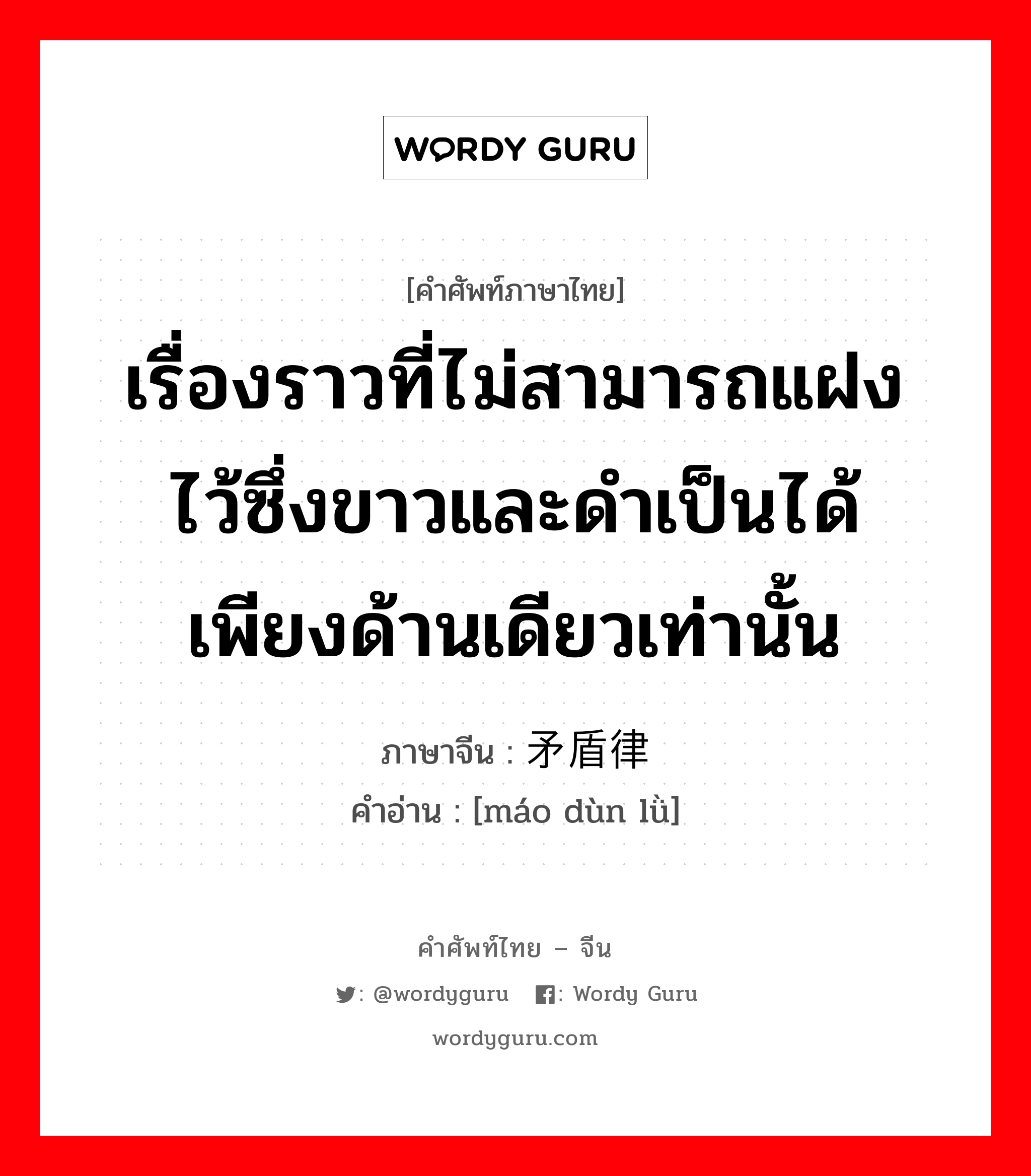 เรื่องราวที่ไม่สามารถแฝงไว้ซึ่งขาวและดำเป็นได้เพียงด้านเดียวเท่านั้น ภาษาจีนคืออะไร, คำศัพท์ภาษาไทย - จีน เรื่องราวที่ไม่สามารถแฝงไว้ซึ่งขาวและดำเป็นได้เพียงด้านเดียวเท่านั้น ภาษาจีน 矛盾律 คำอ่าน [máo dùn lǜ]