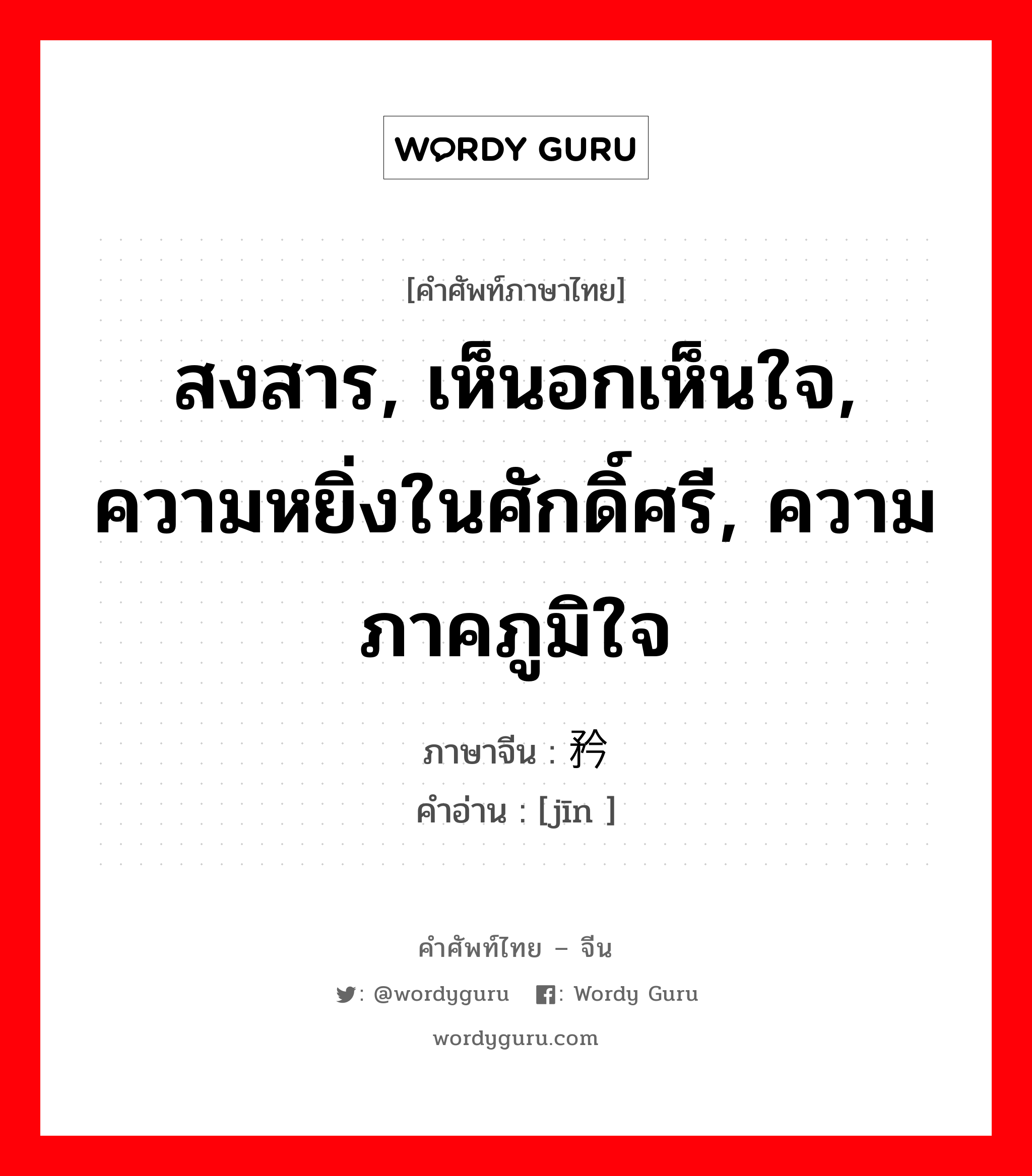 สงสาร, เห็นอกเห็นใจ, ความหยิ่งในศักดิ์ศรี, ความภาคภูมิใจ ภาษาจีนคืออะไร, คำศัพท์ภาษาไทย - จีน สงสาร, เห็นอกเห็นใจ, ความหยิ่งในศักดิ์ศรี, ความภาคภูมิใจ ภาษาจีน 矜 คำอ่าน [jīn ]