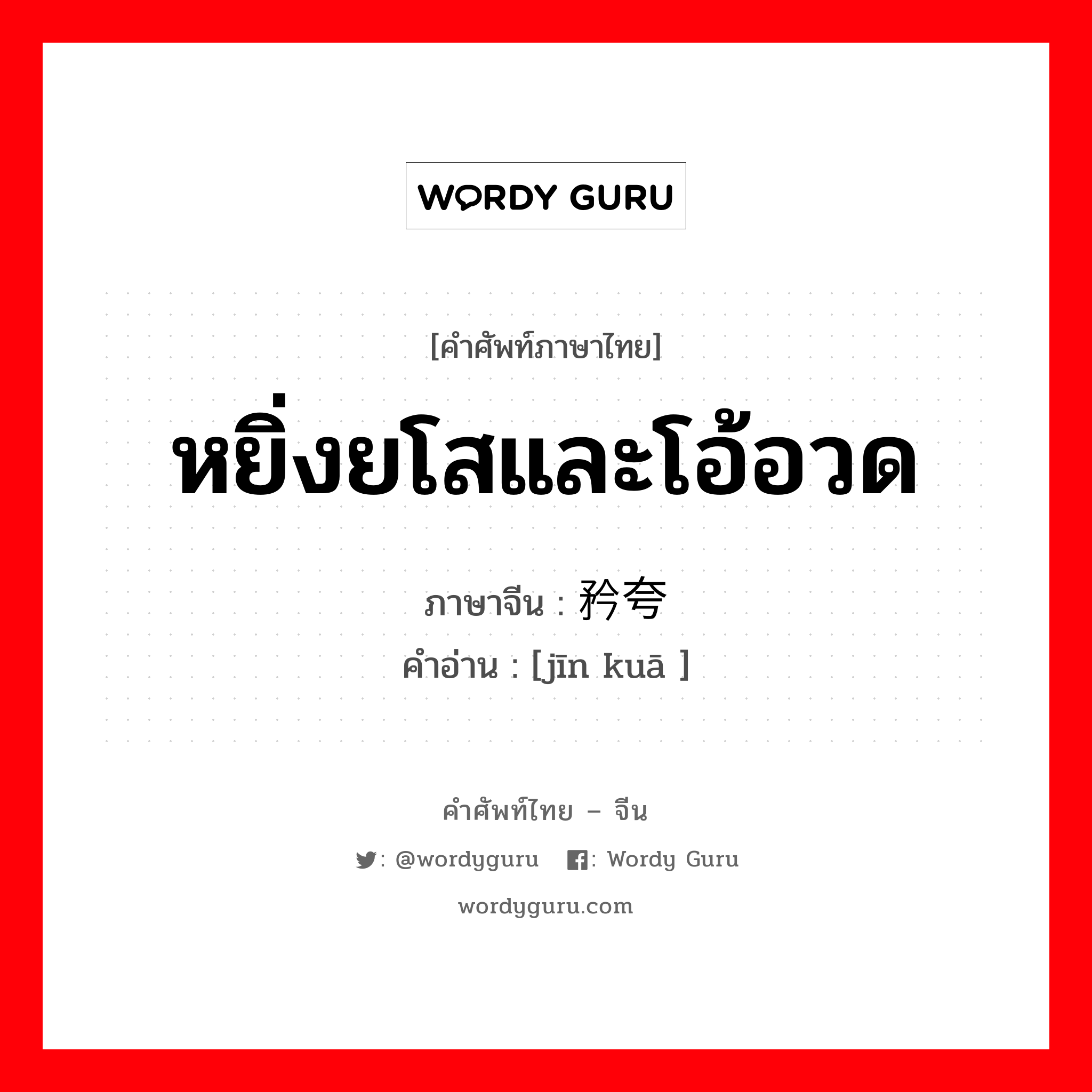 หยิ่งยโสและโอ้อวด ภาษาจีนคืออะไร, คำศัพท์ภาษาไทย - จีน หยิ่งยโสและโอ้อวด ภาษาจีน 矜夸 คำอ่าน [jīn kuā ]