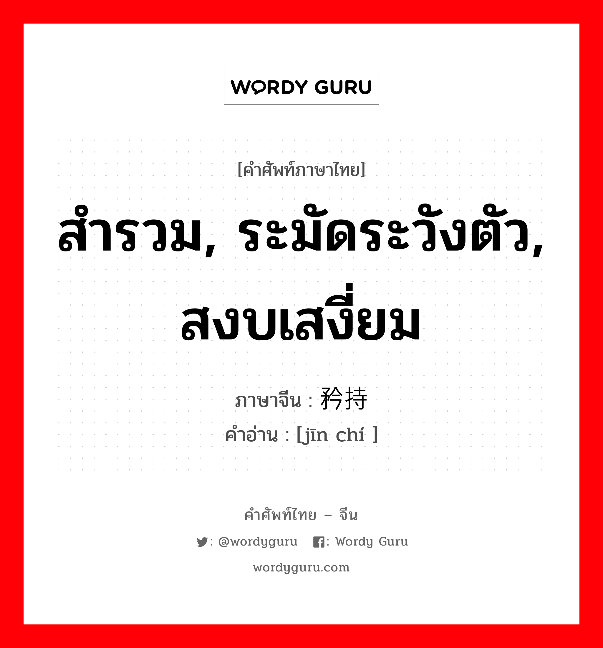 สำรวม, ระมัดระวังตัว, สงบเสงี่ยม ภาษาจีนคืออะไร, คำศัพท์ภาษาไทย - จีน สำรวม, ระมัดระวังตัว, สงบเสงี่ยม ภาษาจีน 矜持 คำอ่าน [jīn chí ]