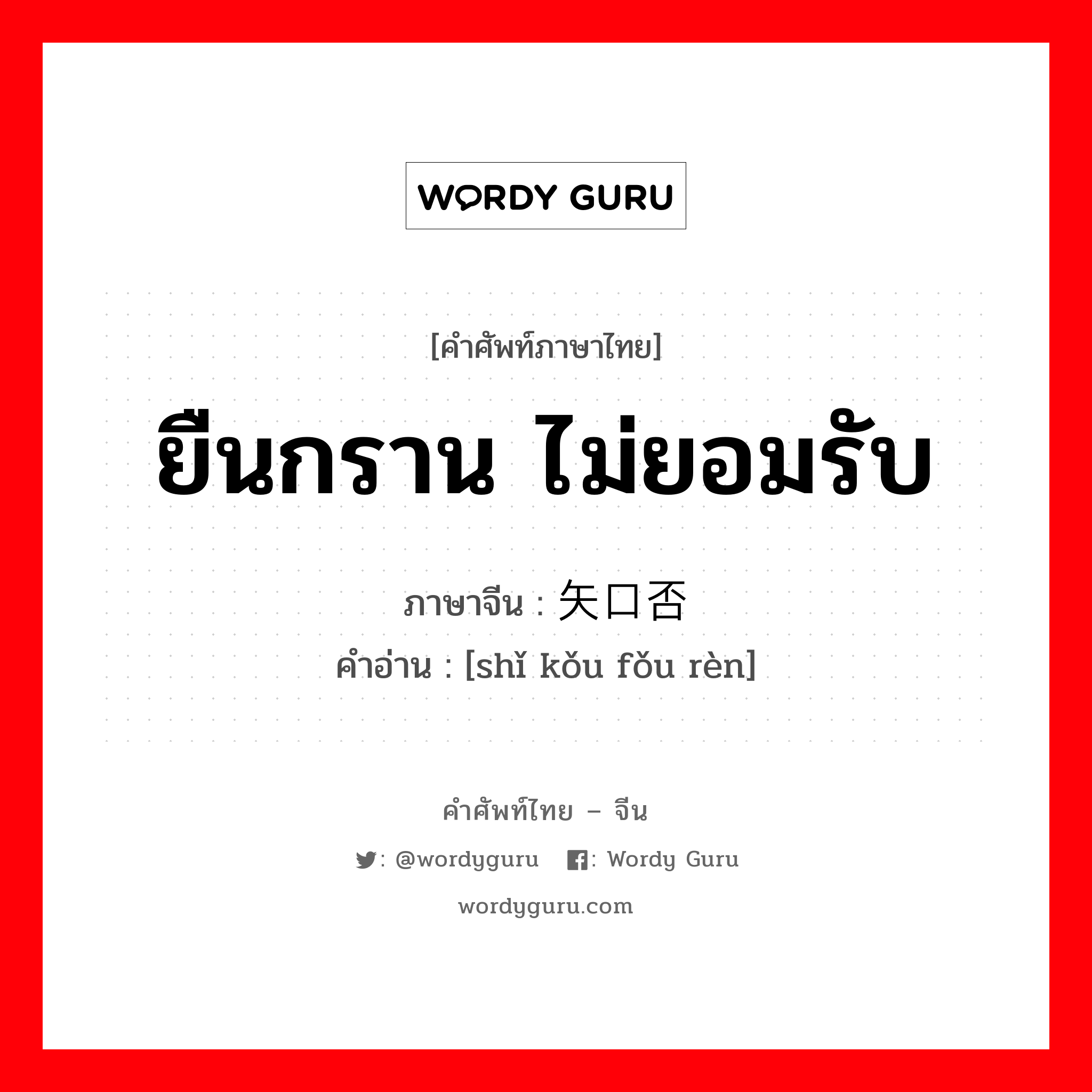 ยืนกราน ไม่ยอมรับ ภาษาจีนคืออะไร, คำศัพท์ภาษาไทย - จีน ยืนกราน ไม่ยอมรับ ภาษาจีน 矢口否认 คำอ่าน [shǐ kǒu fǒu rèn]