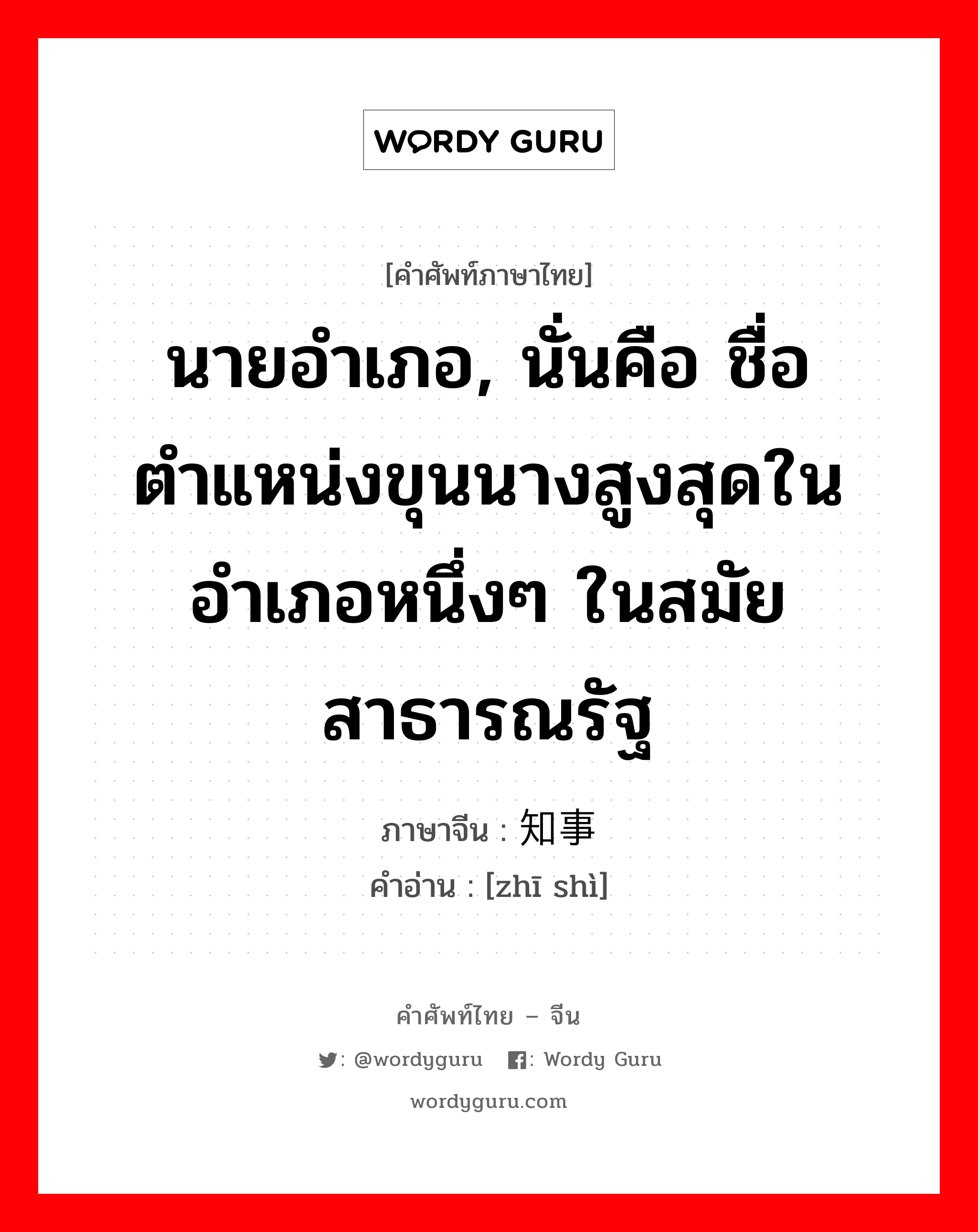 นายอำเภอ, นั่นคือ ชื่อตำแหน่งขุนนางสูงสุดในอำเภอหนึ่งๆ ในสมัยสาธารณรัฐ ภาษาจีนคืออะไร, คำศัพท์ภาษาไทย - จีน นายอำเภอ, นั่นคือ ชื่อตำแหน่งขุนนางสูงสุดในอำเภอหนึ่งๆ ในสมัยสาธารณรัฐ ภาษาจีน 知事 คำอ่าน [zhī shì]