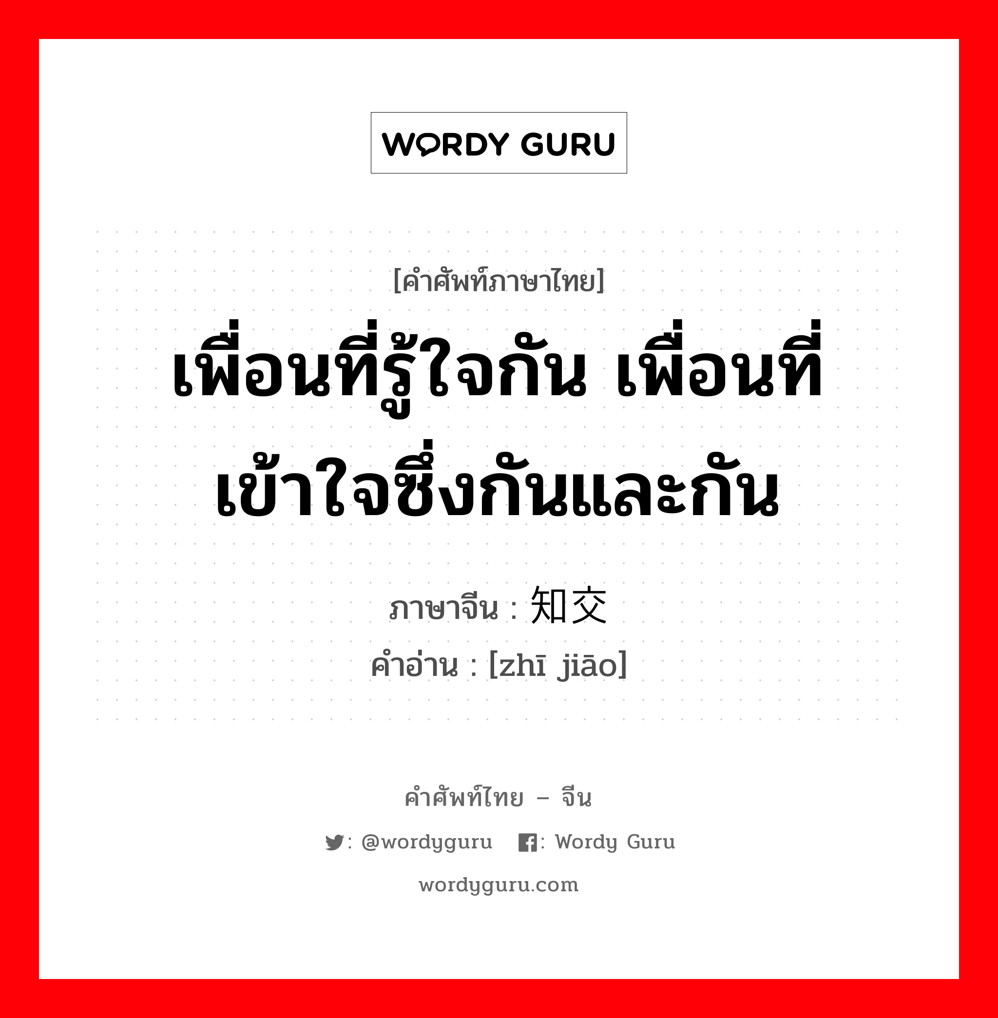 เพื่อนที่รู้ใจกัน เพื่อนที่เข้าใจซึ่งกันและกัน ภาษาจีนคืออะไร, คำศัพท์ภาษาไทย - จีน เพื่อนที่รู้ใจกัน เพื่อนที่เข้าใจซึ่งกันและกัน ภาษาจีน 知交 คำอ่าน [zhī jiāo]