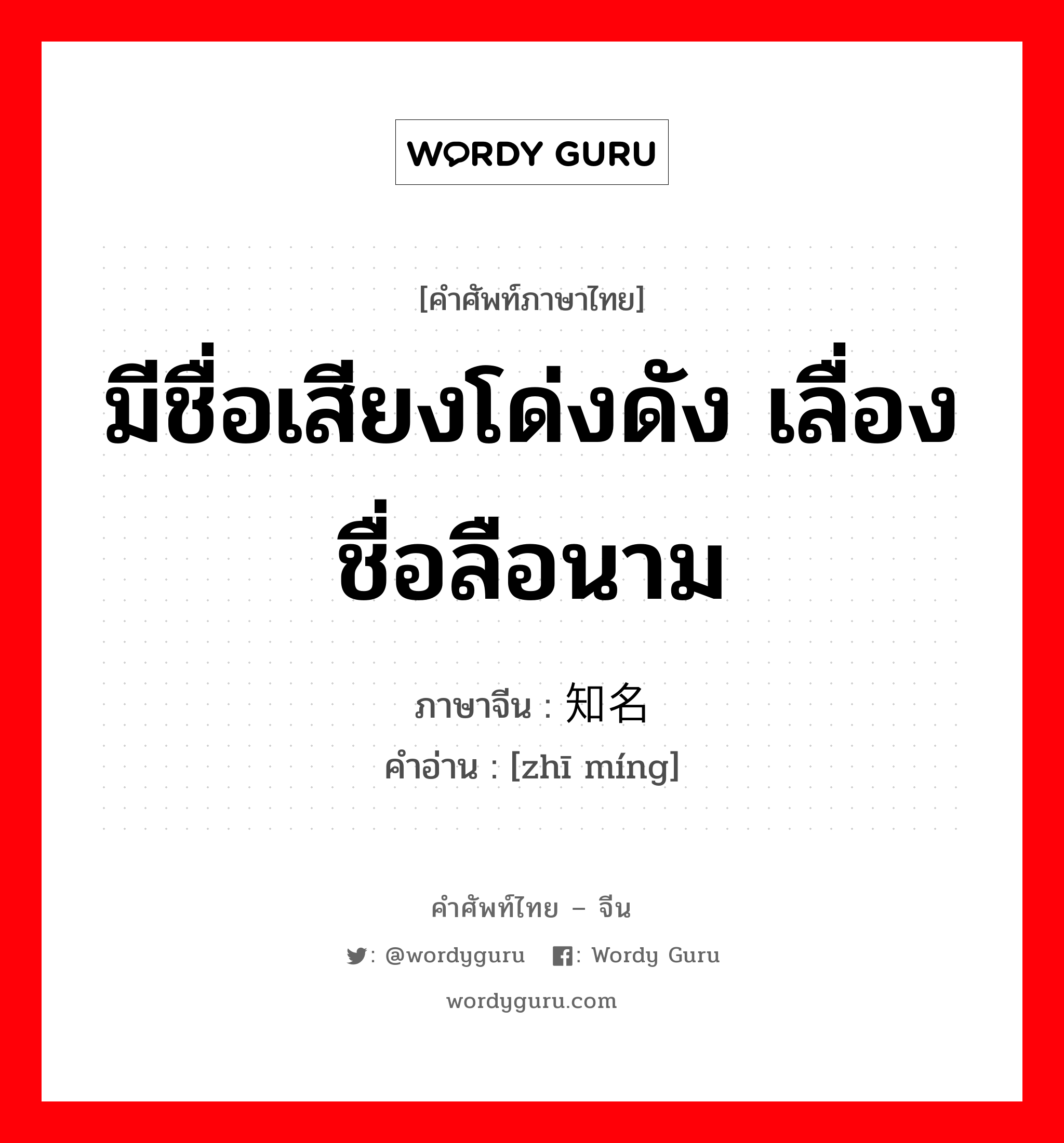 มีชื่อเสียงโด่งดัง เลื่องชื่อลือนาม ภาษาจีนคืออะไร, คำศัพท์ภาษาไทย - จีน มีชื่อเสียงโด่งดัง เลื่องชื่อลือนาม ภาษาจีน 知名 คำอ่าน [zhī míng]