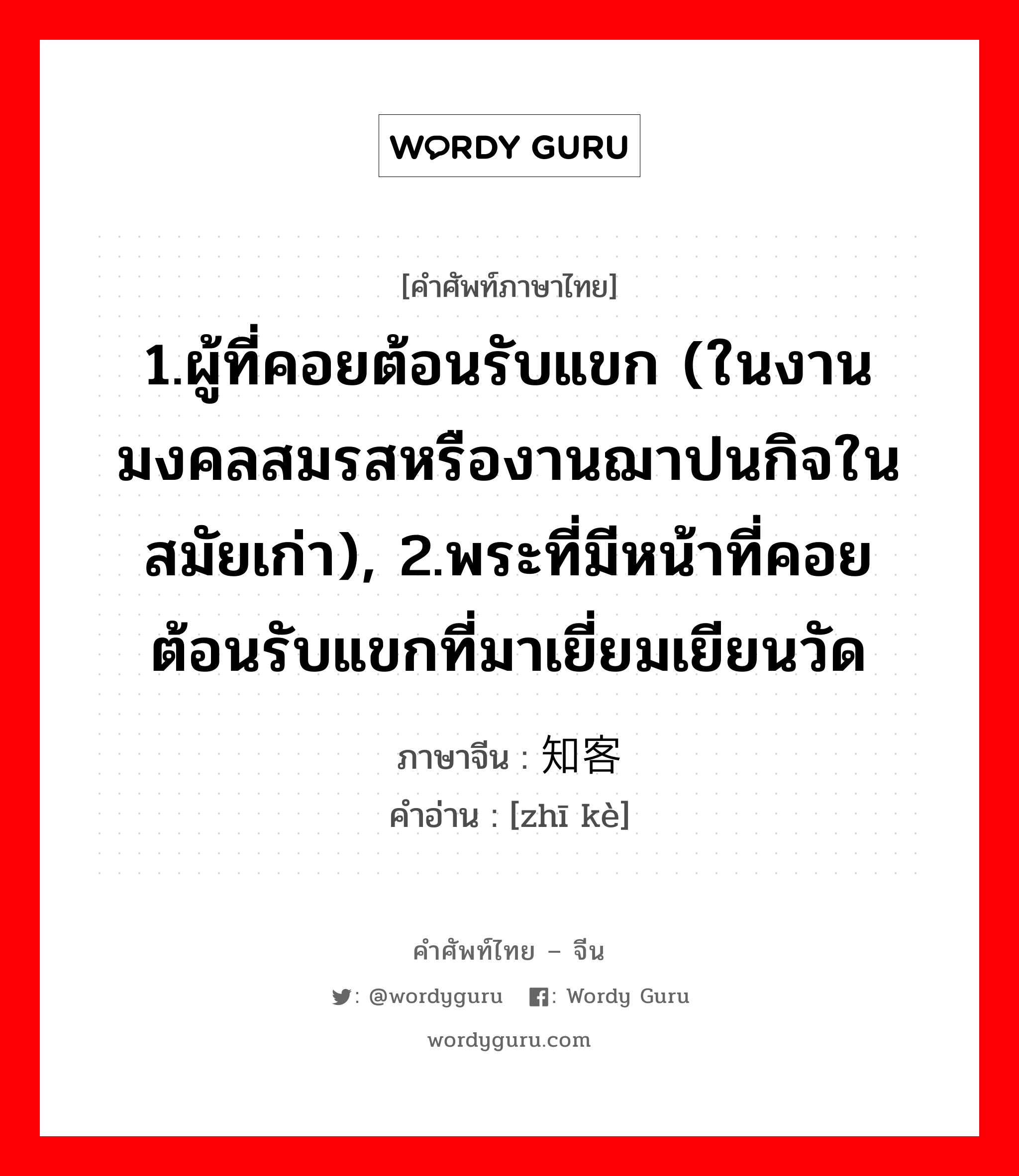 1.ผู้ที่คอยต้อนรับแขก (ในงานมงคลสมรสหรืองานฌาปนกิจในสมัยเก่า), 2.พระที่มีหน้าที่คอยต้อนรับแขกที่มาเยี่ยมเยียนวัด ภาษาจีนคืออะไร, คำศัพท์ภาษาไทย - จีน 1.ผู้ที่คอยต้อนรับแขก (ในงานมงคลสมรสหรืองานฌาปนกิจในสมัยเก่า), 2.พระที่มีหน้าที่คอยต้อนรับแขกที่มาเยี่ยมเยียนวัด ภาษาจีน 知客 คำอ่าน [zhī kè]